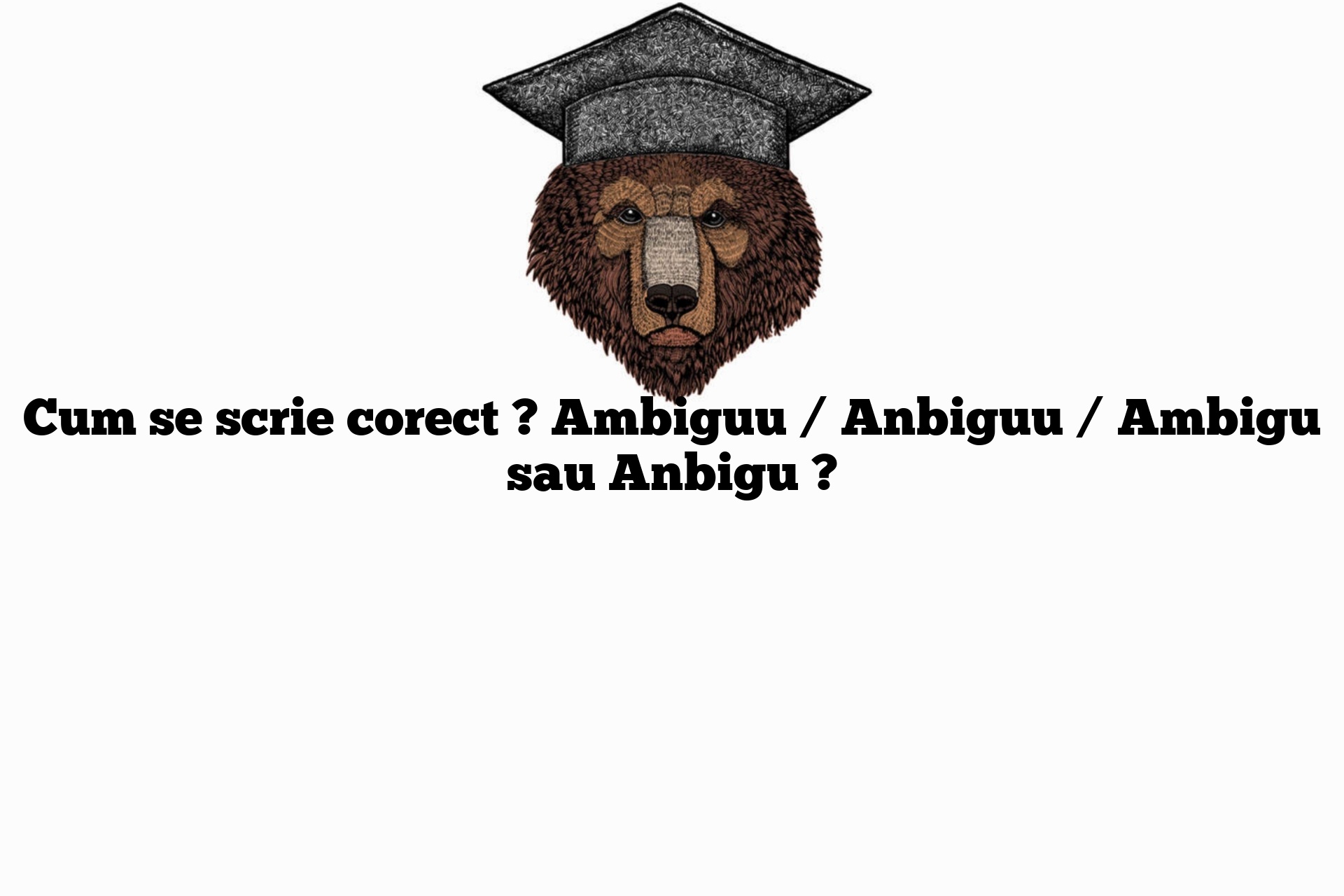 Cum se scrie corect ? Ambiguu / Anbiguu / Ambigu sau Anbigu ?
