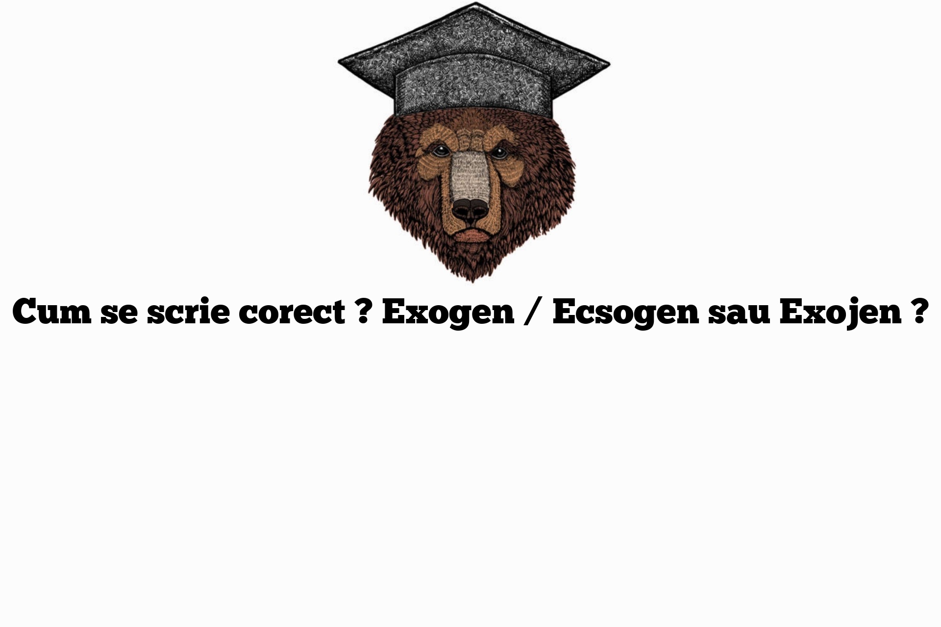 Cum se scrie corect ? Exogen / Ecsogen sau Exojen ?