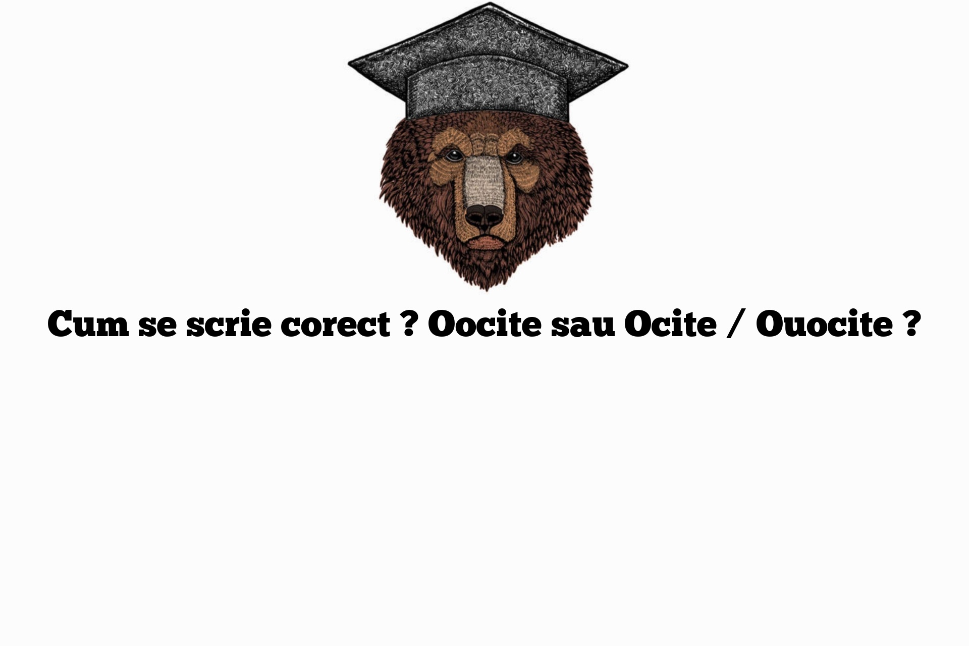 Cum se scrie corect ? Oocite sau Ocite / Ouocite ?