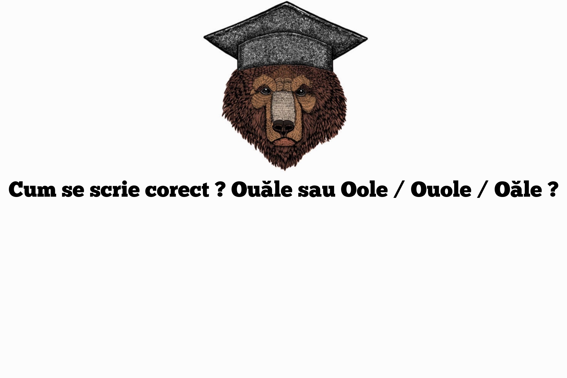 Cum se scrie corect ? Ouăle sau Oole / Ouole / Oăle ?