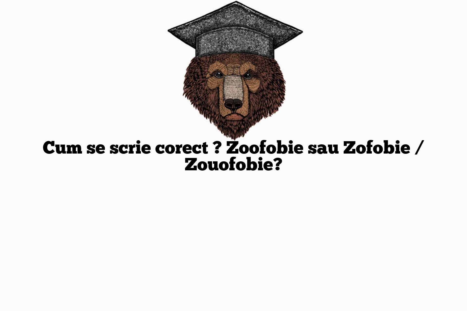 Cum se scrie corect ? Zoofobie sau Zofobie / Zouofobie?