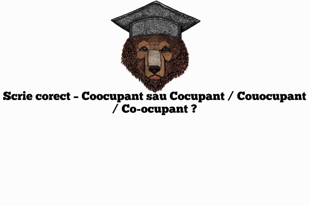 Scrie corect – Coocupant sau Cocupant / Couocupant / Co-ocupant ?