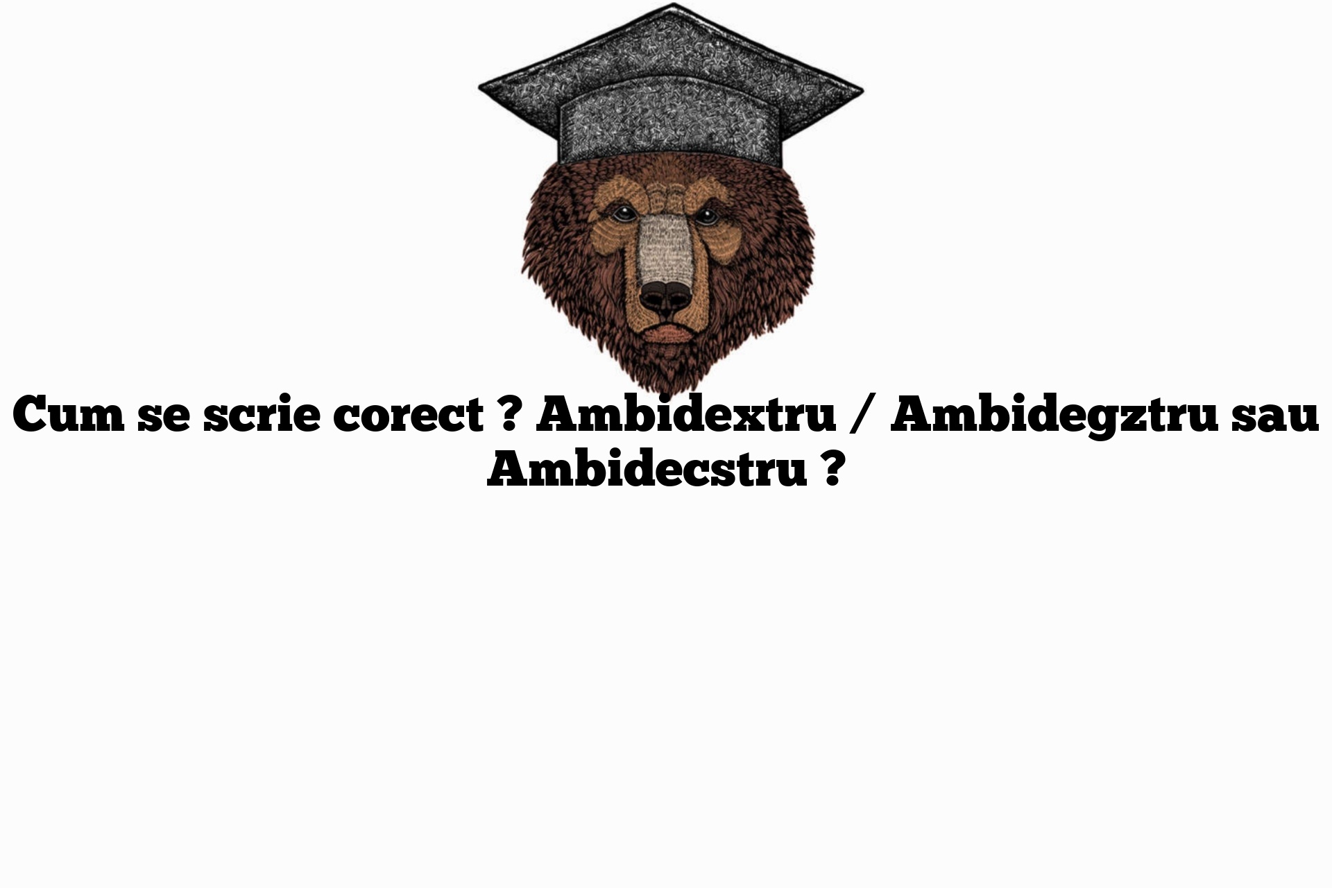 Cum se scrie corect ? Ambidextru / Ambidegztru sau Ambidecstru ?