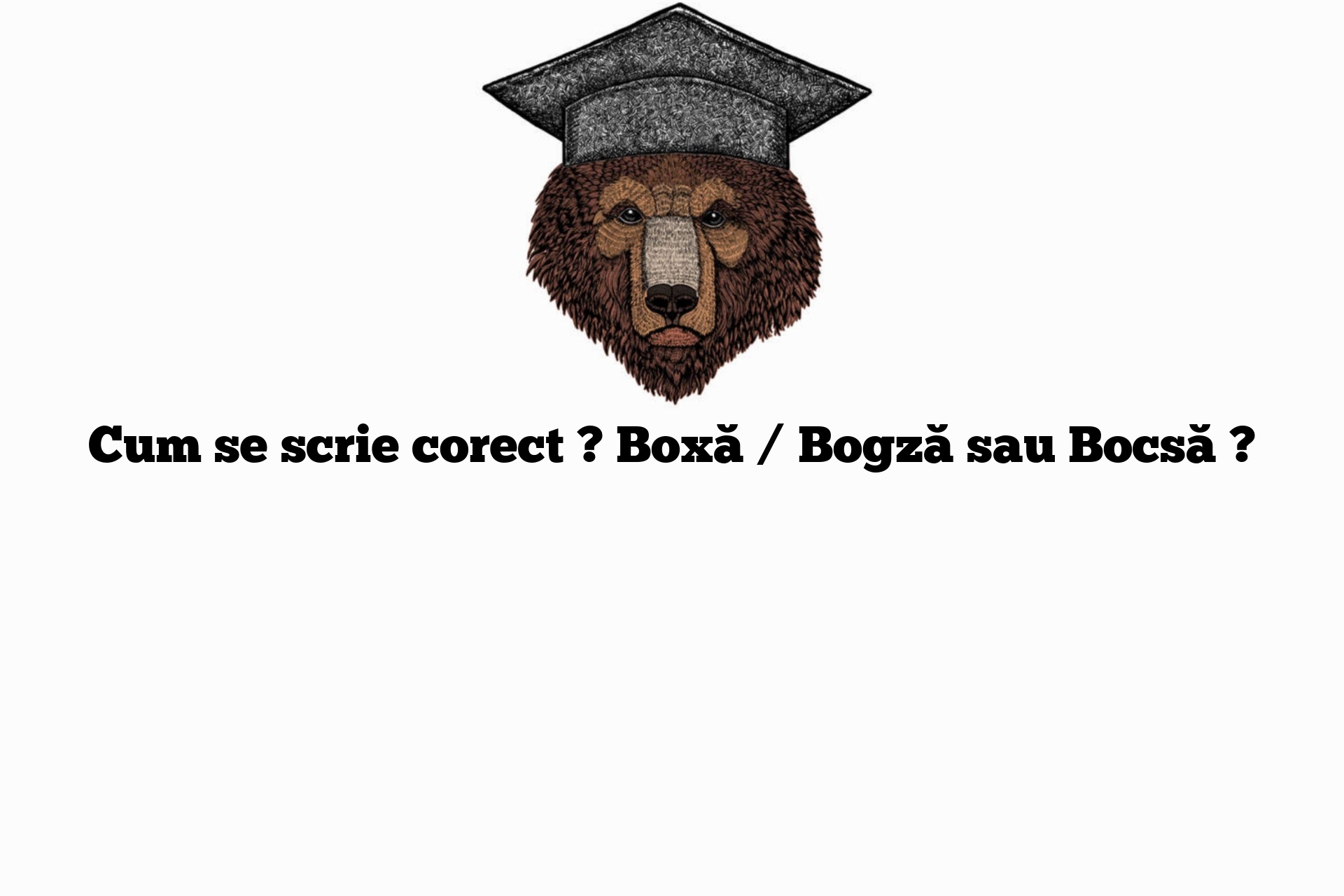 Cum se scrie corect ? Boxă / Bogză sau Bocsă ?