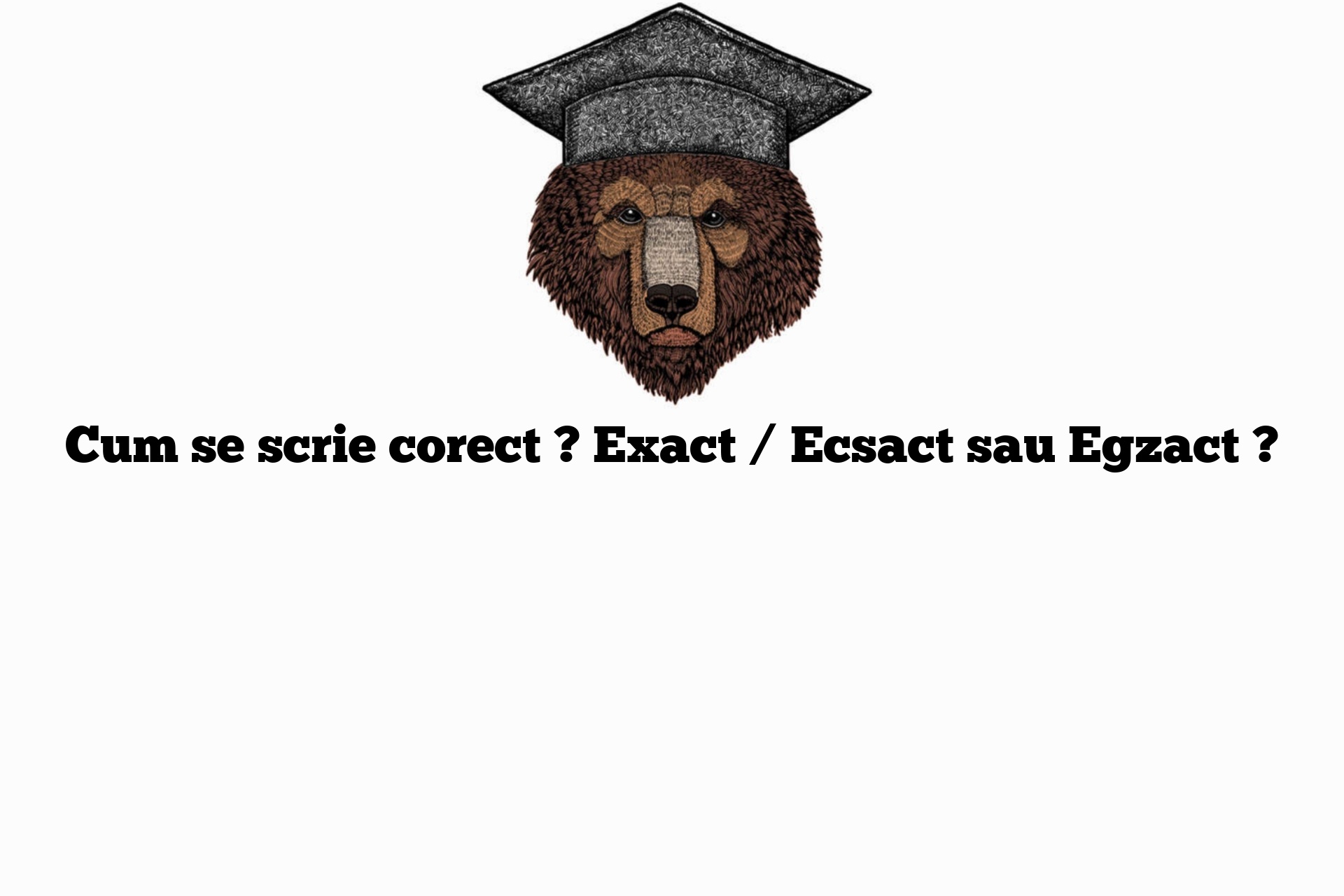 Cum se scrie corect ? Exact / Ecsact sau Egzact ?