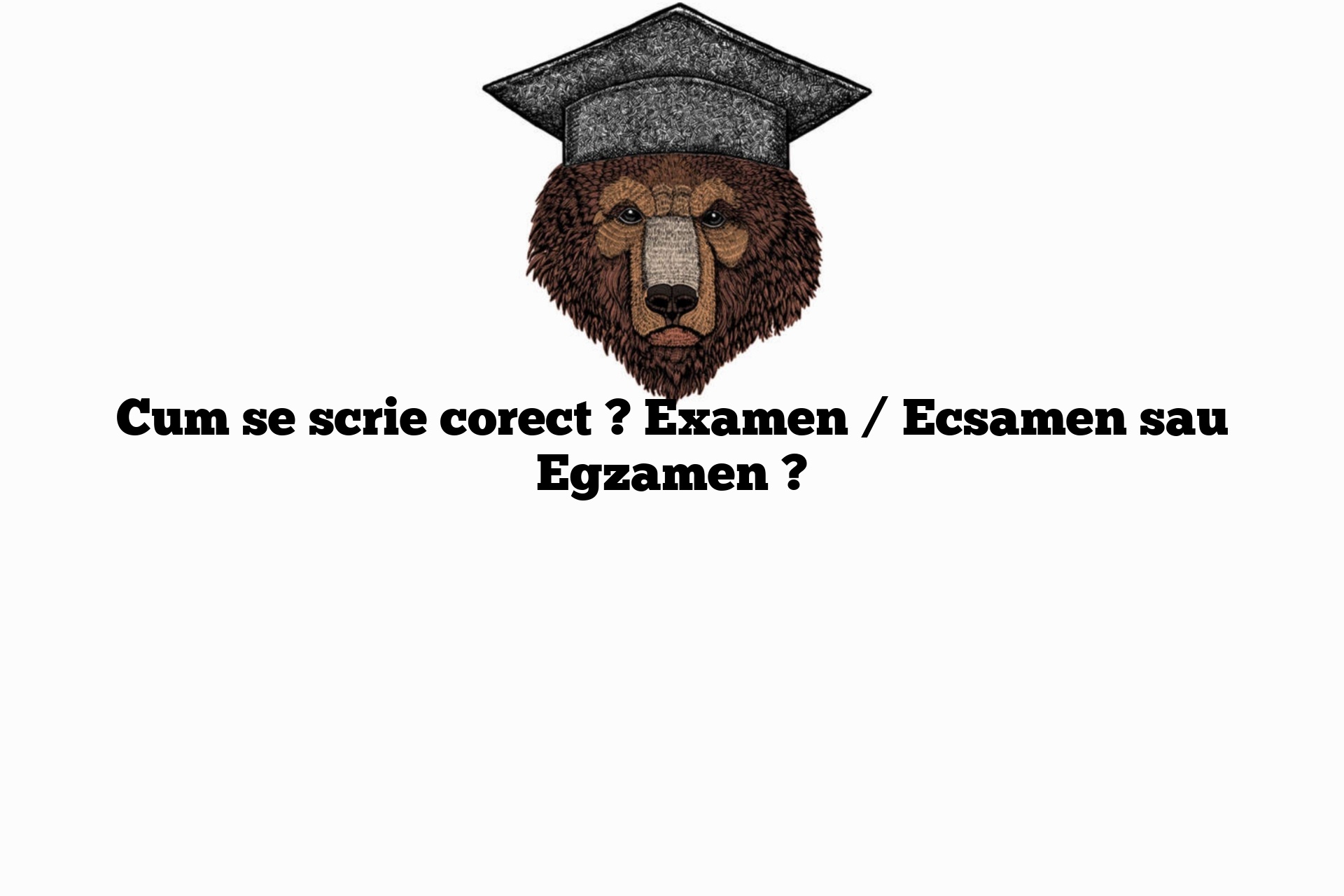 Cum se scrie corect ? Examen / Ecsamen sau Egzamen ?