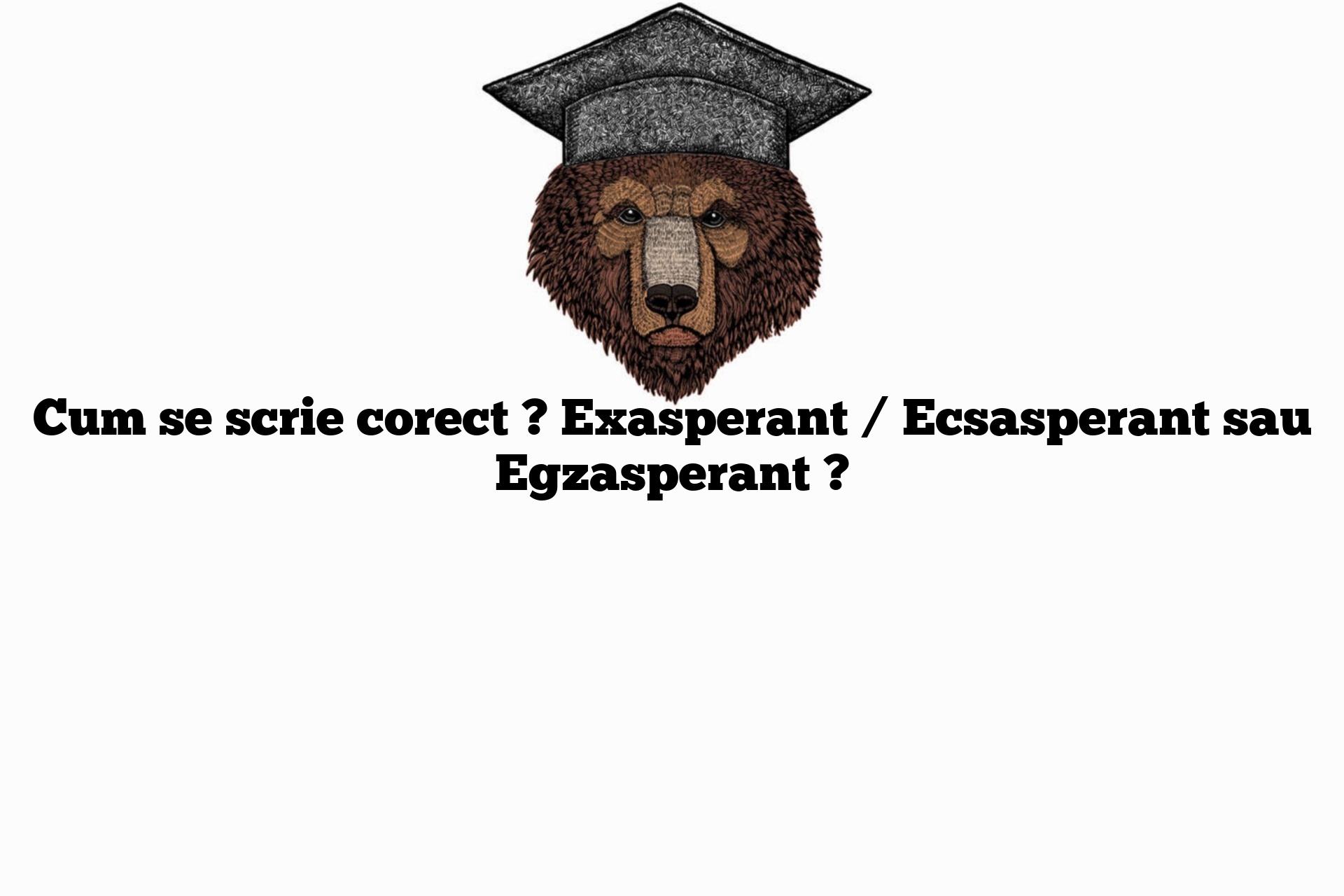 Cum se scrie corect ? Exasperant / Ecsasperant sau Egzasperant ?