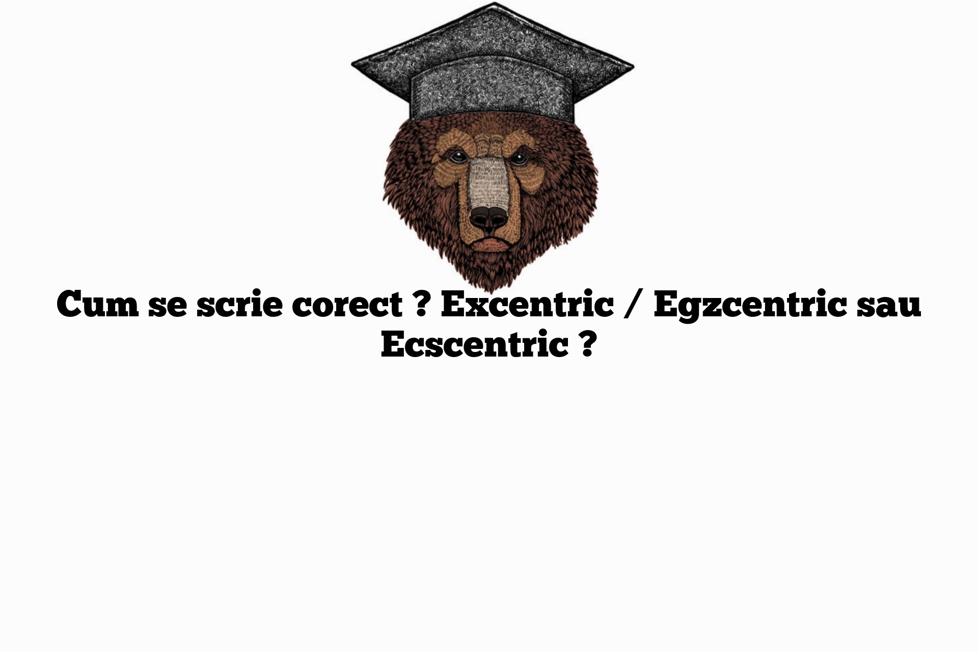 Cum se scrie corect ? Excentric / Egzcentric sau Ecscentric ?