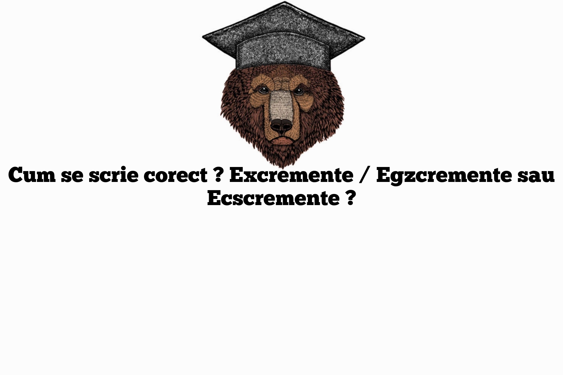 Cum se scrie corect ? Excremente / Egzcremente sau Ecscremente ?