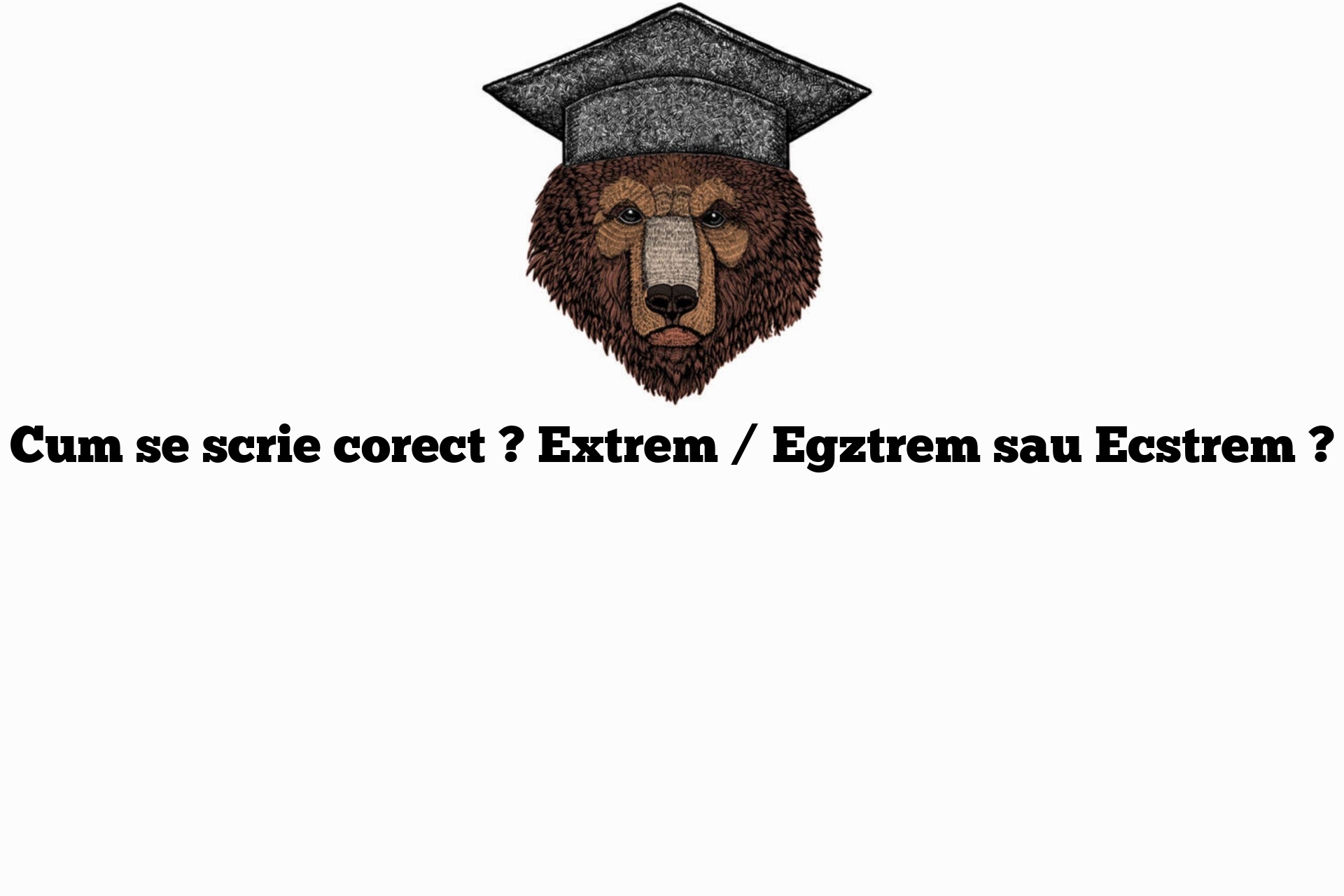 Cum se scrie corect ? Extrem / Egztrem sau Ecstrem ?