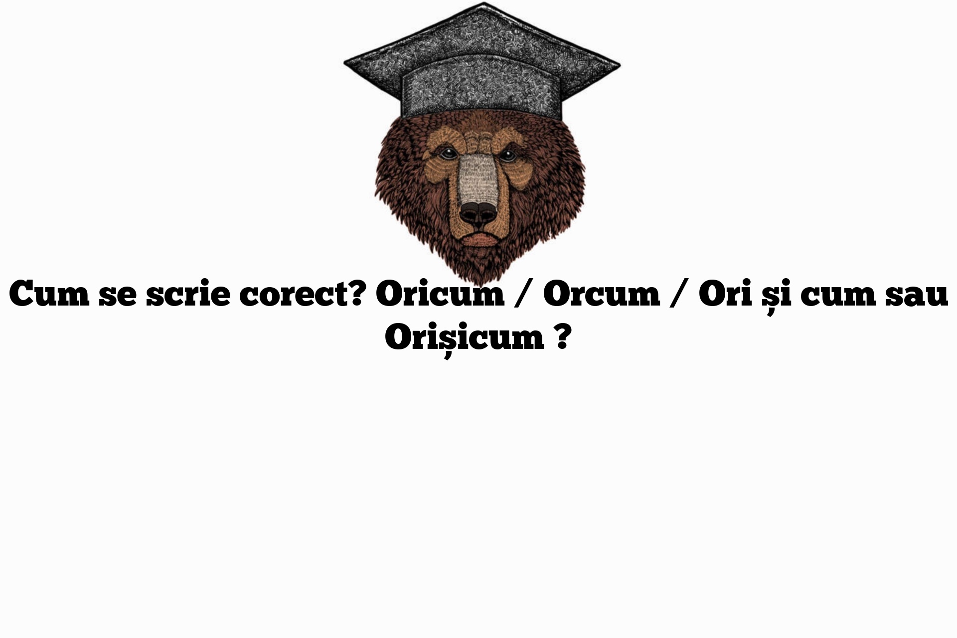 Cum se scrie corect? Oricum / Orcum / Ori și cum sau Orișicum ?