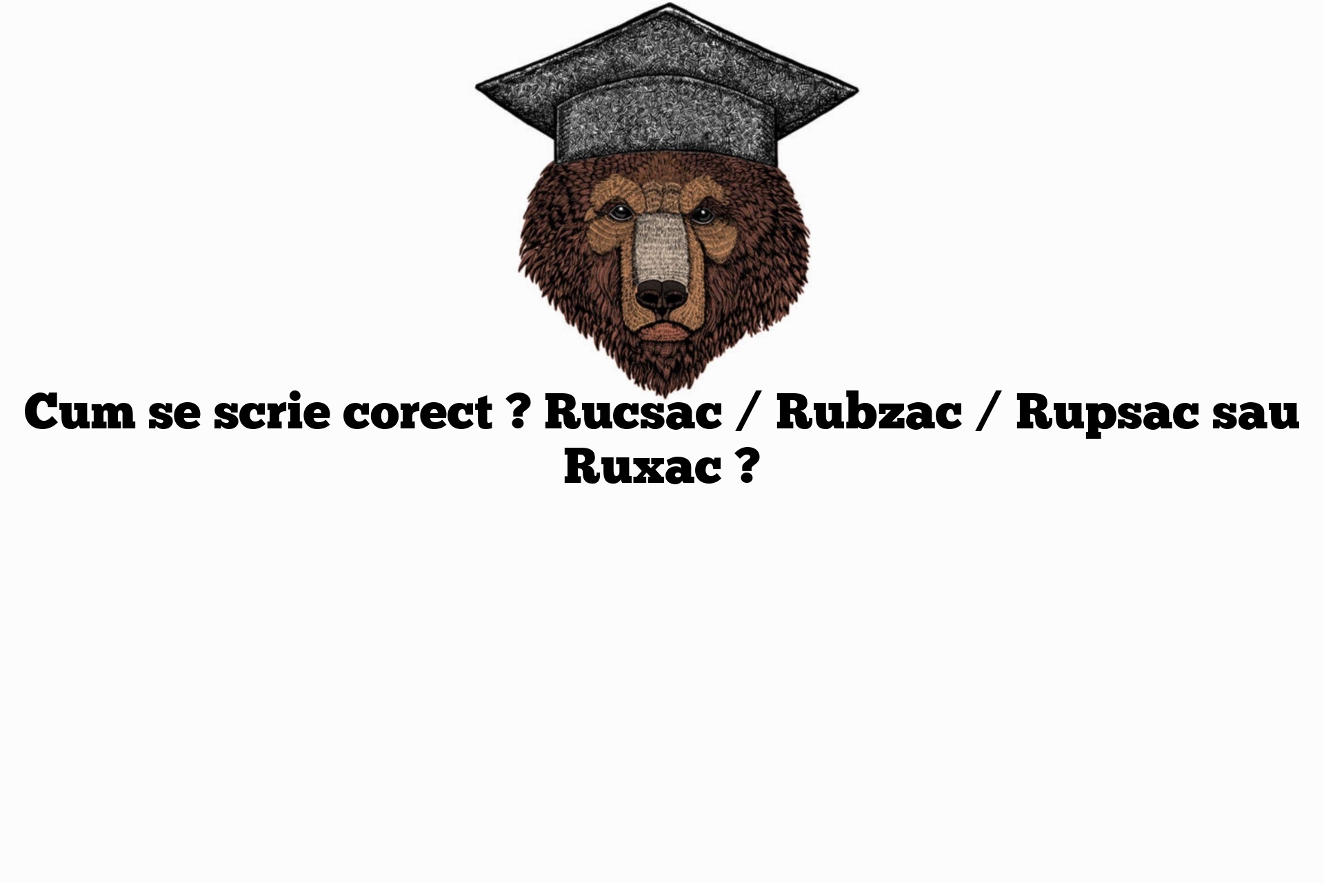 Cum se scrie corect ? Rucsac / Rubzac / Rupsac sau Ruxac ?