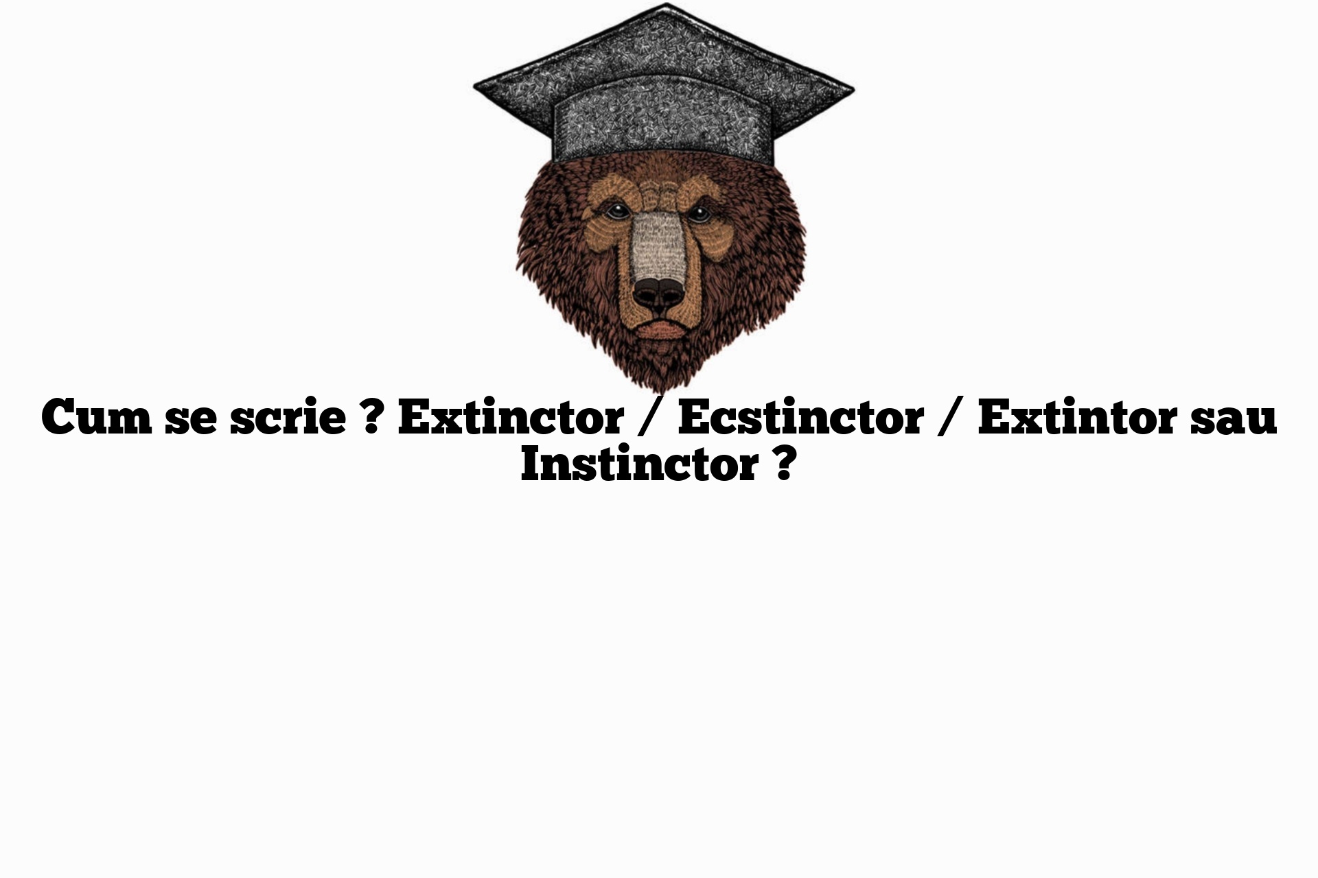 Cum se scrie ? Extinctor / Ecstinctor / Extintor sau Instinctor ?