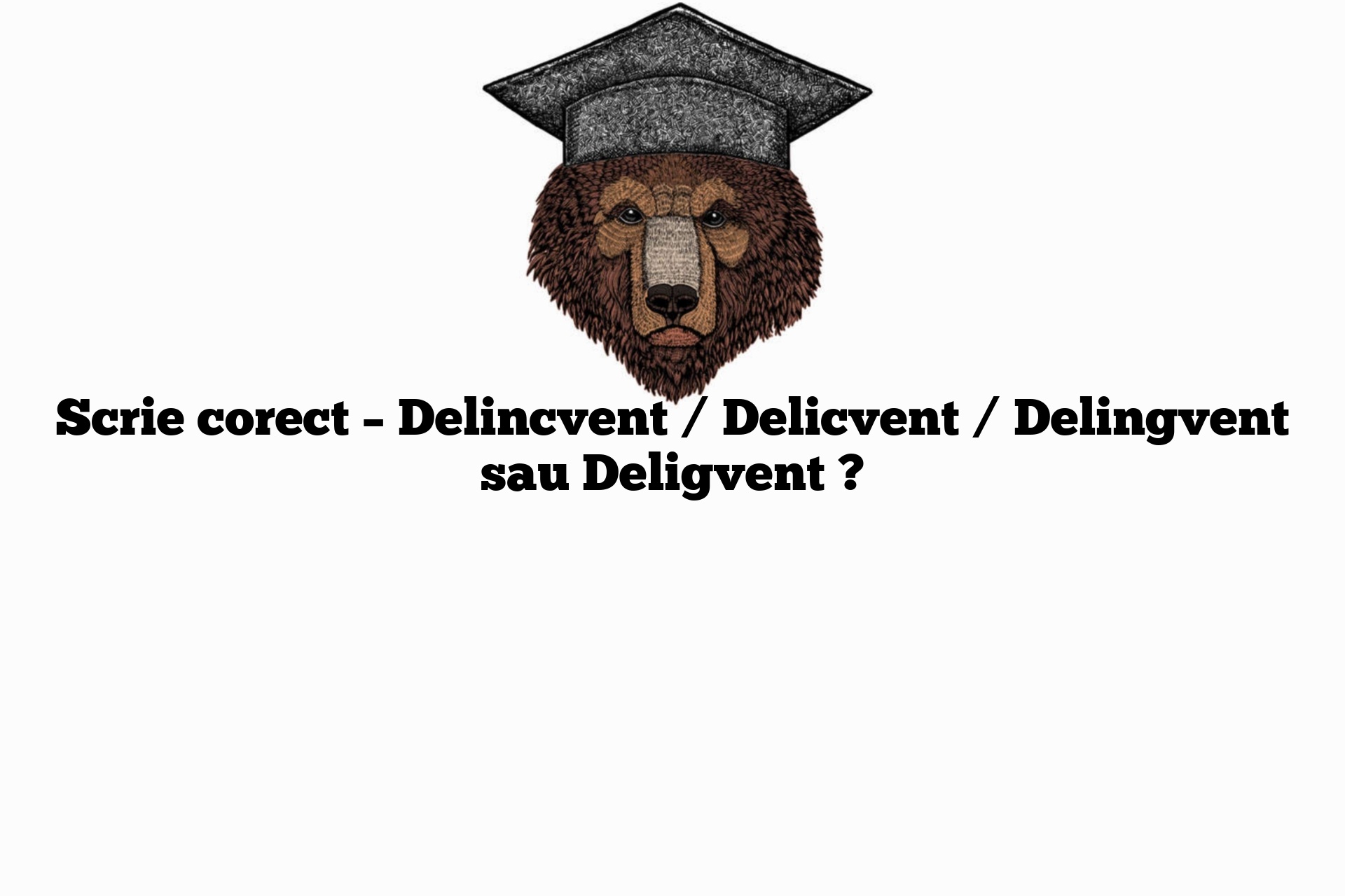 Scrie corect – Delincvent / Delicvent / Delingvent sau Deligvent ?