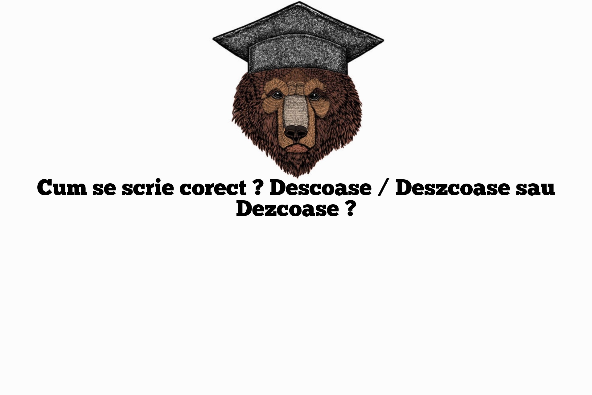 Cum se scrie corect ? Descoase / Deszcoase sau Dezcoase ?