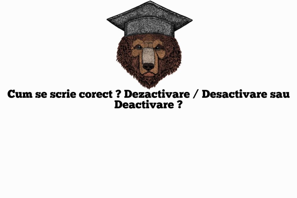 Cum se scrie corect ? Dezactivare / Desactivare sau Deactivare ?