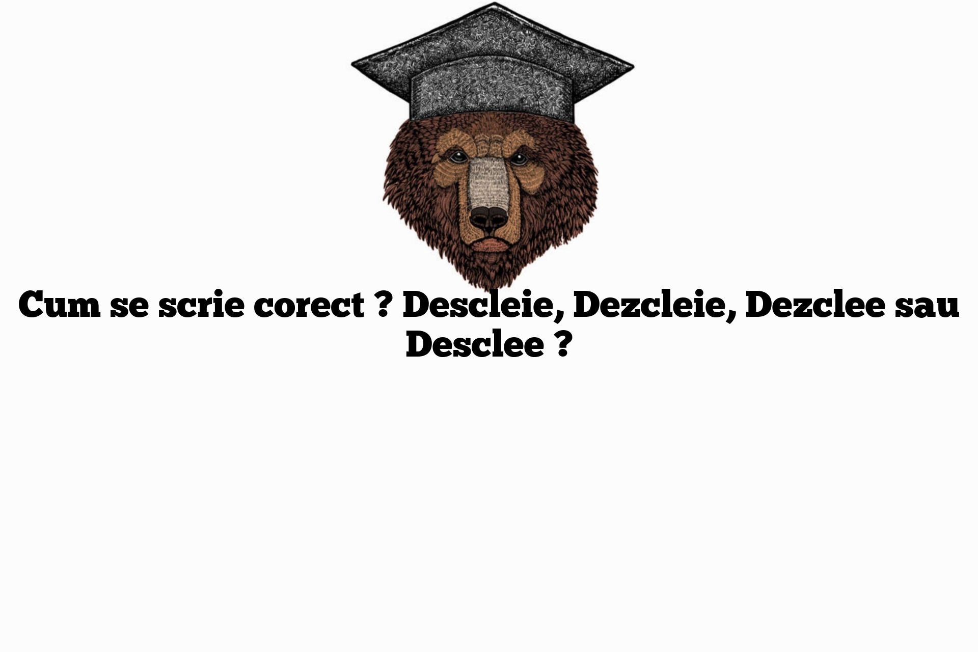 Cum se scrie corect ? Descleie, Dezcleie, Dezclee sau Desclee ?