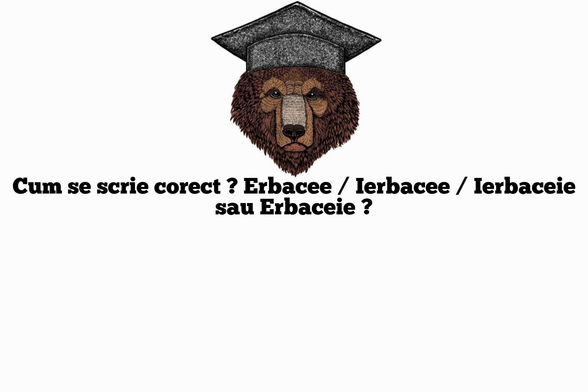 Cum se scrie corect ? Erbacee / Ierbacee / Ierbaceie sau Erbaceie ?