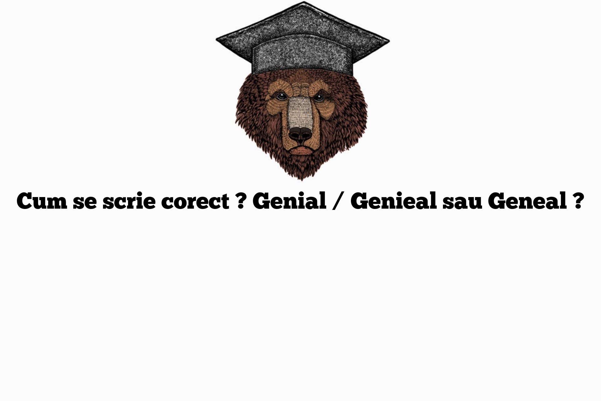 Cum se scrie corect ? Genial / Genieal sau Geneal ?