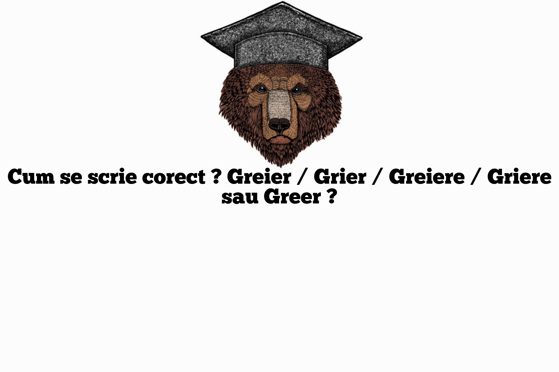 Cum se scrie corect ? Greier / Grier / Greiere / Griere sau Greer ?