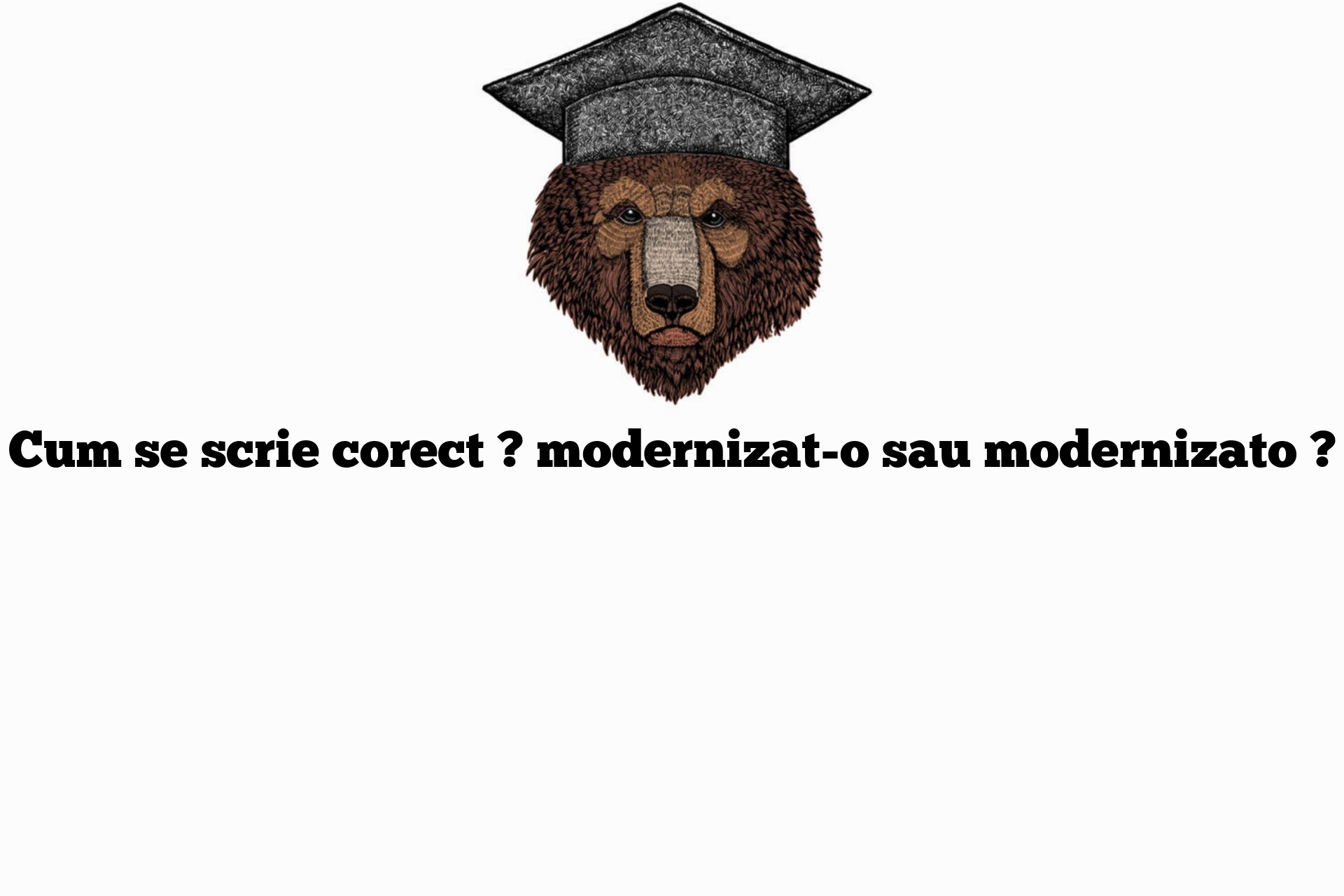Cum se scrie corect ? modernizat-o sau modernizato ?