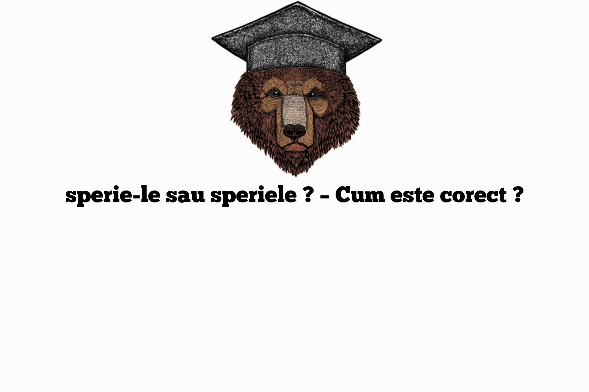 sperie-le sau speriele ? – Cum este corect ?