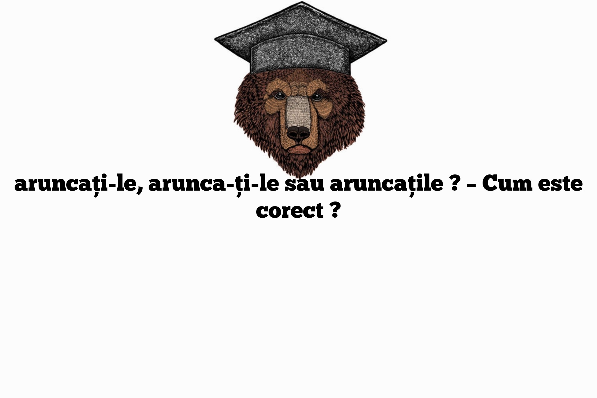 aruncați-le, arunca-ți-le sau aruncațile ? – Cum este corect ?