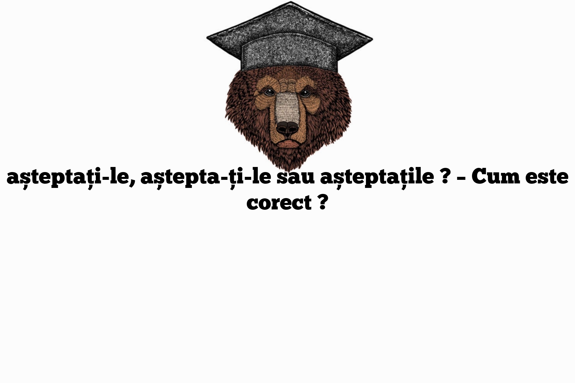 așteptați-le, aștepta-ți-le sau așteptațile ? – Cum este corect ?