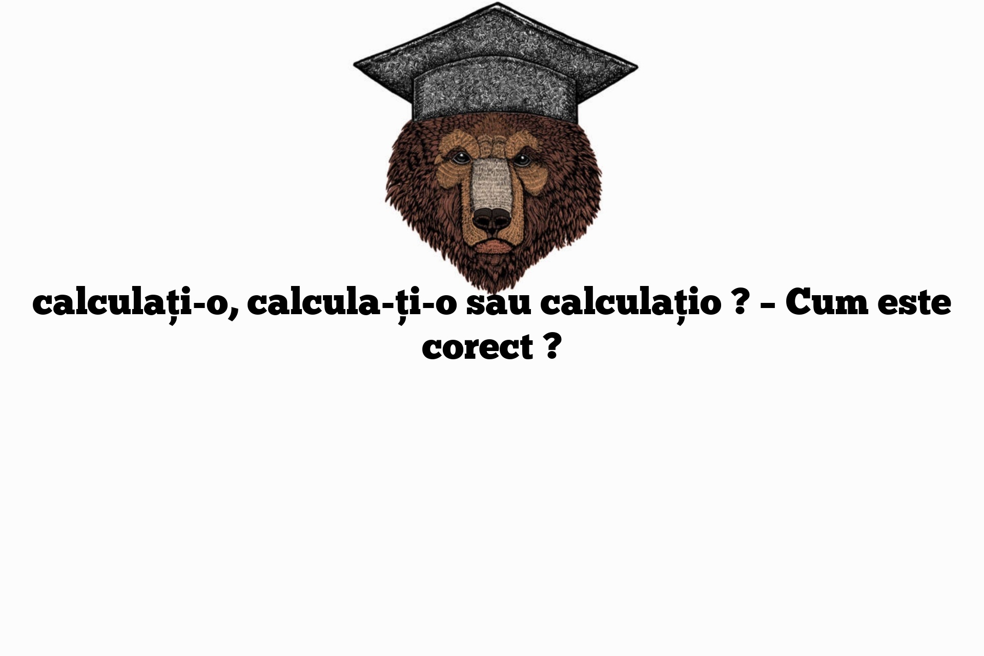 calculați-o, calcula-ți-o sau calculațio ? – Cum este corect ?