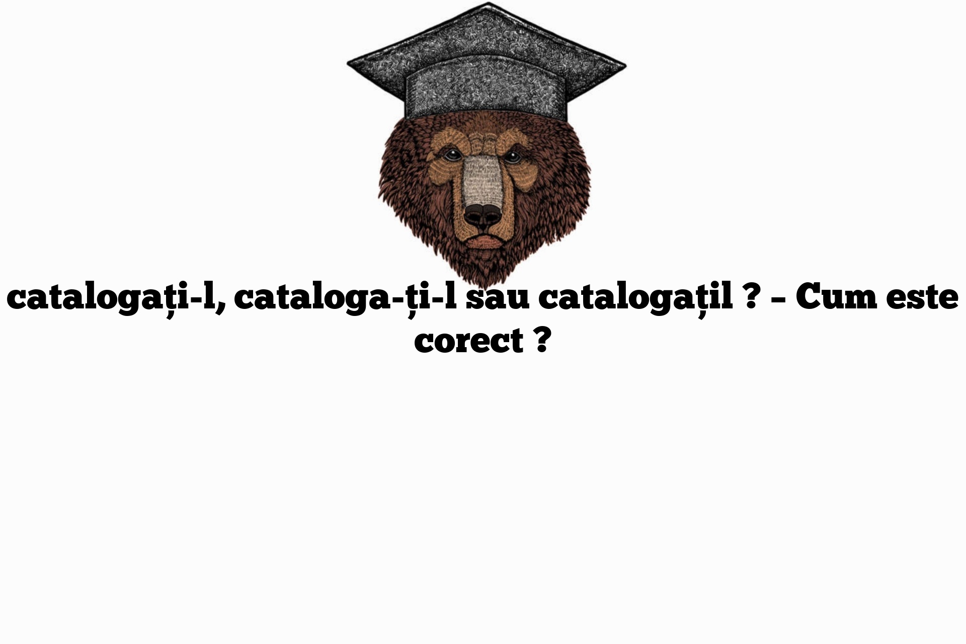 catalogați-l, cataloga-ți-l sau catalogațil ? – Cum este corect ?