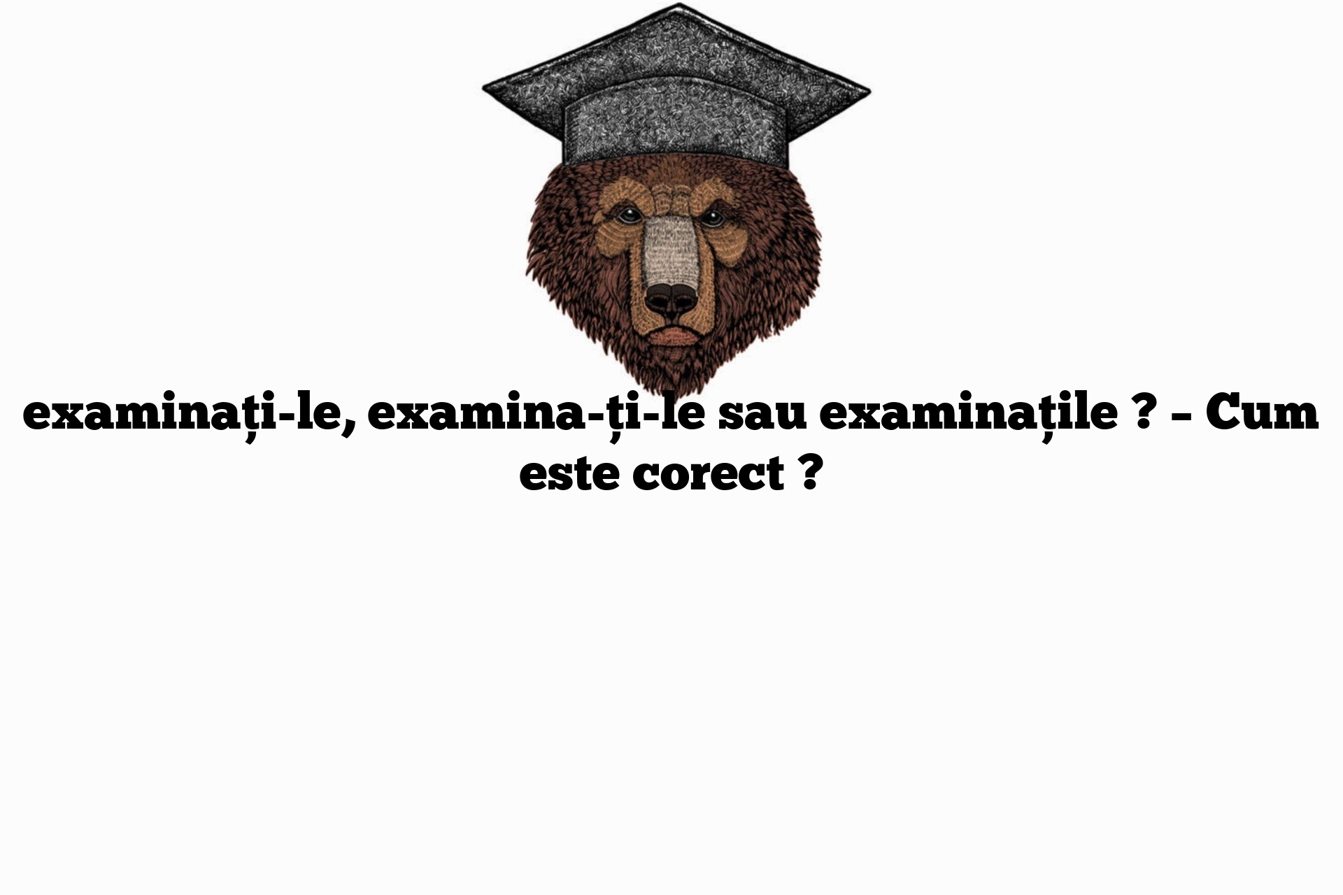 examinați-le, examina-ți-le sau examinațile ? – Cum este corect ?