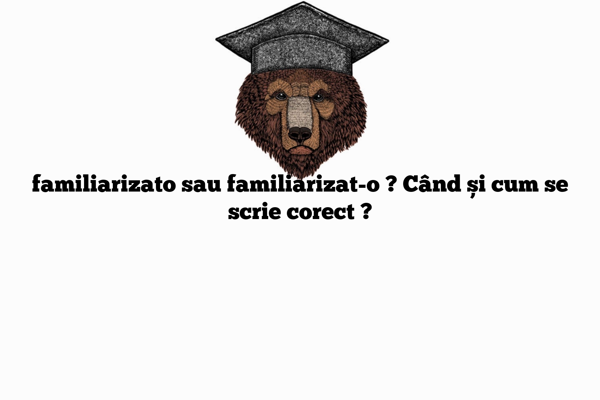 familiarizato sau familiarizat-o ? Când și cum se scrie corect ?