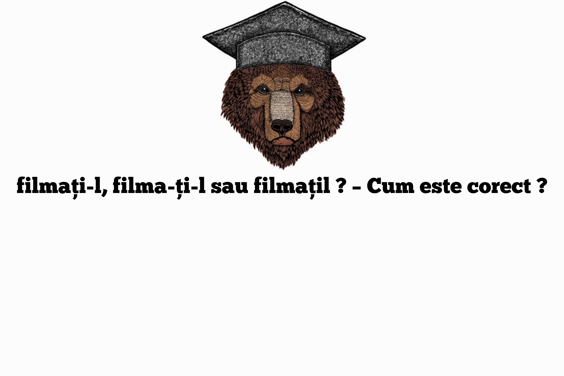 filmați-l, filma-ți-l sau filmațil ? – Cum este corect ?