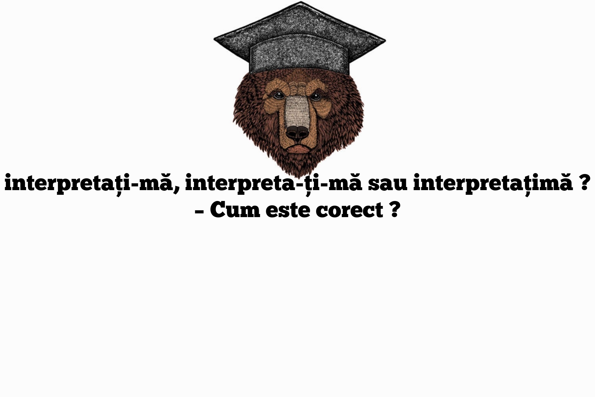 interpretați-mă, interpreta-ți-mă sau interpretațimă ? – Cum este corect ?