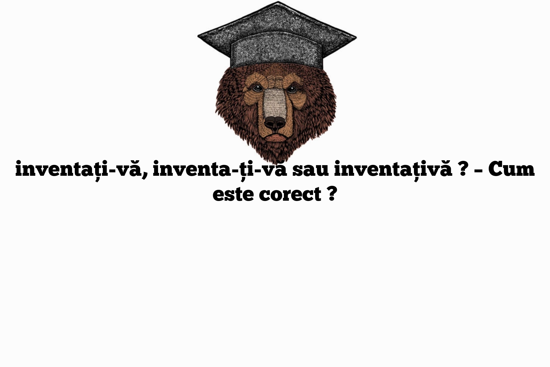 inventați-vă, inventa-ți-vă sau inventațivă ? – Cum este corect ?