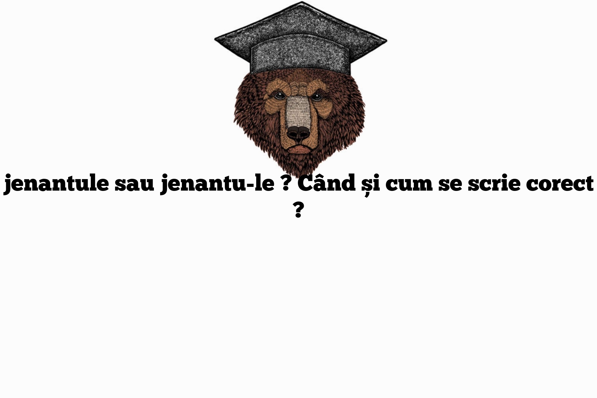 jenantule sau jenantu-le ? Când și cum se scrie corect ?