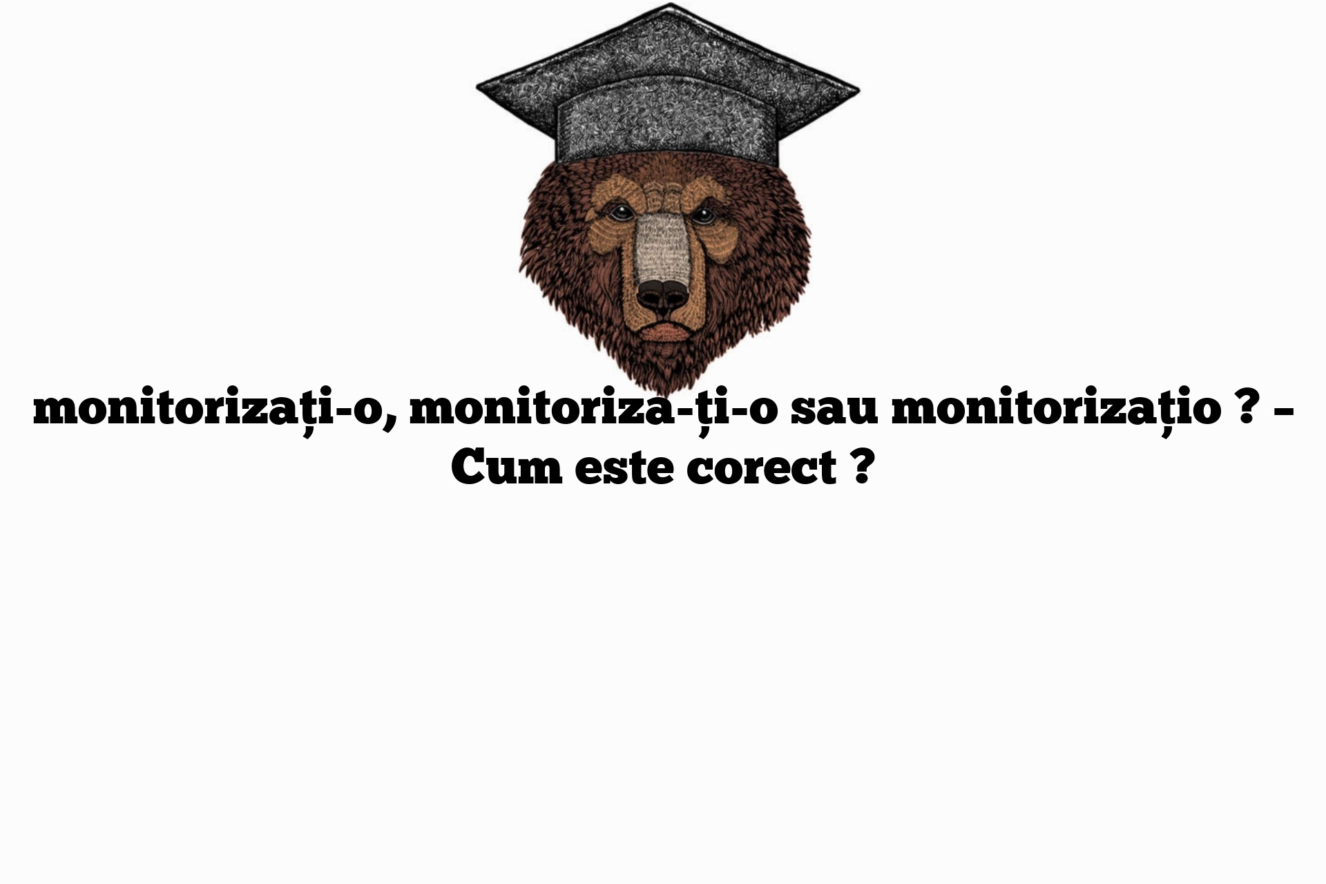 monitorizați-o, monitoriza-ți-o sau monitorizațio ? – Cum este corect ?