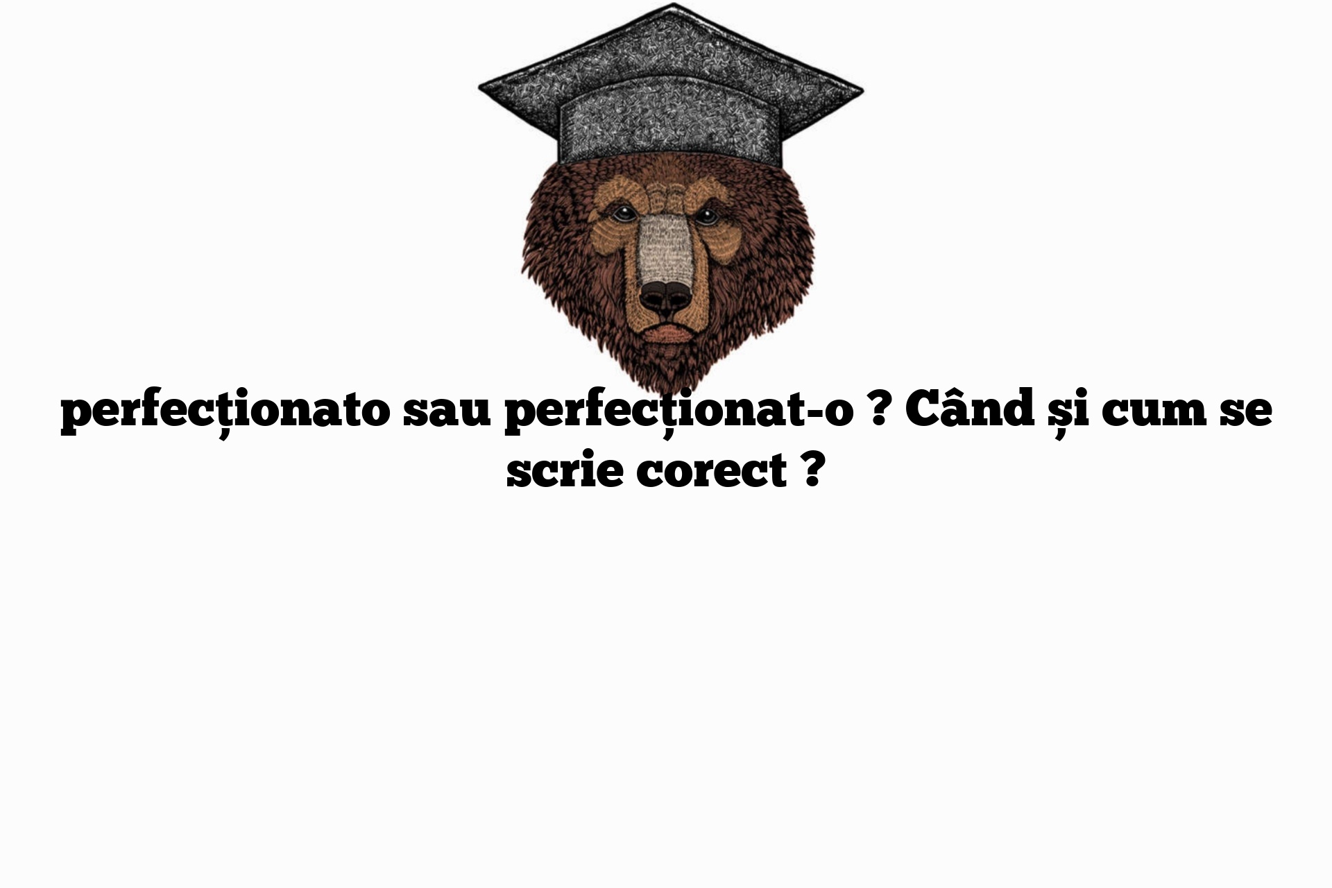 perfecționato sau perfecționat-o ? Când și cum se scrie corect ?