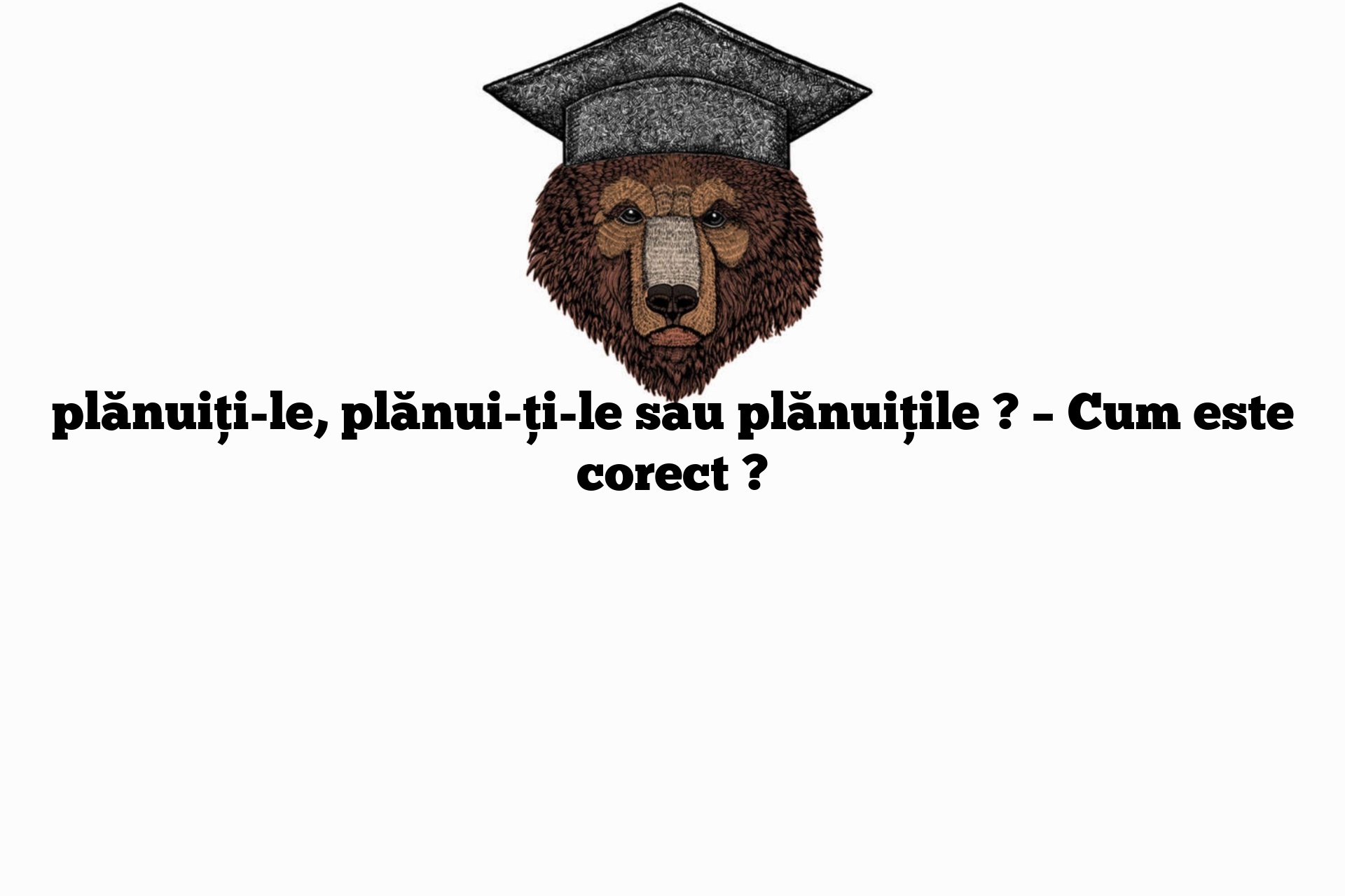 plănuiți-le, plănui-ți-le sau plănuițile ? – Cum este corect ?