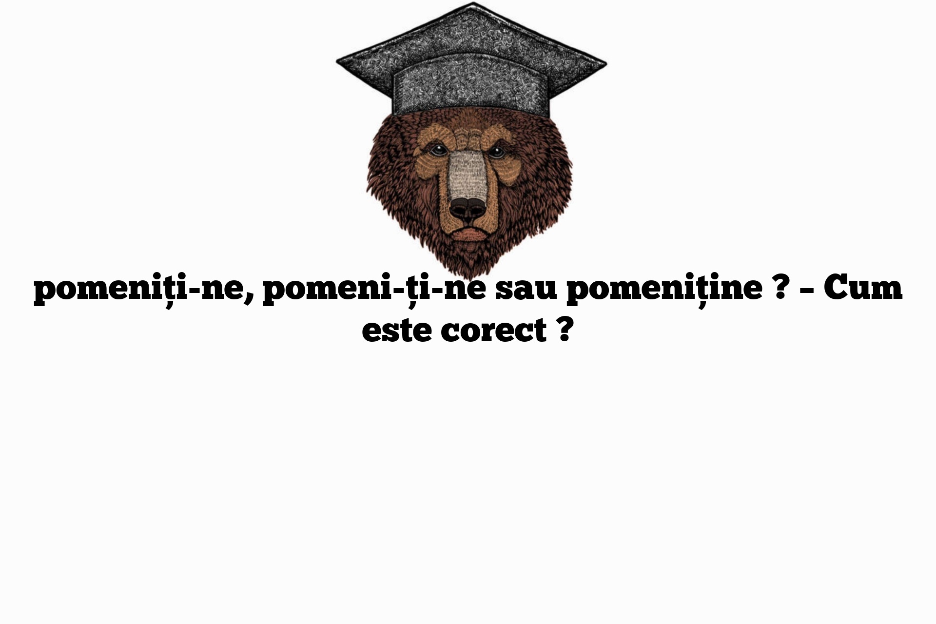 pomeniți-ne, pomeni-ți-ne sau pomeniține ? – Cum este corect ?