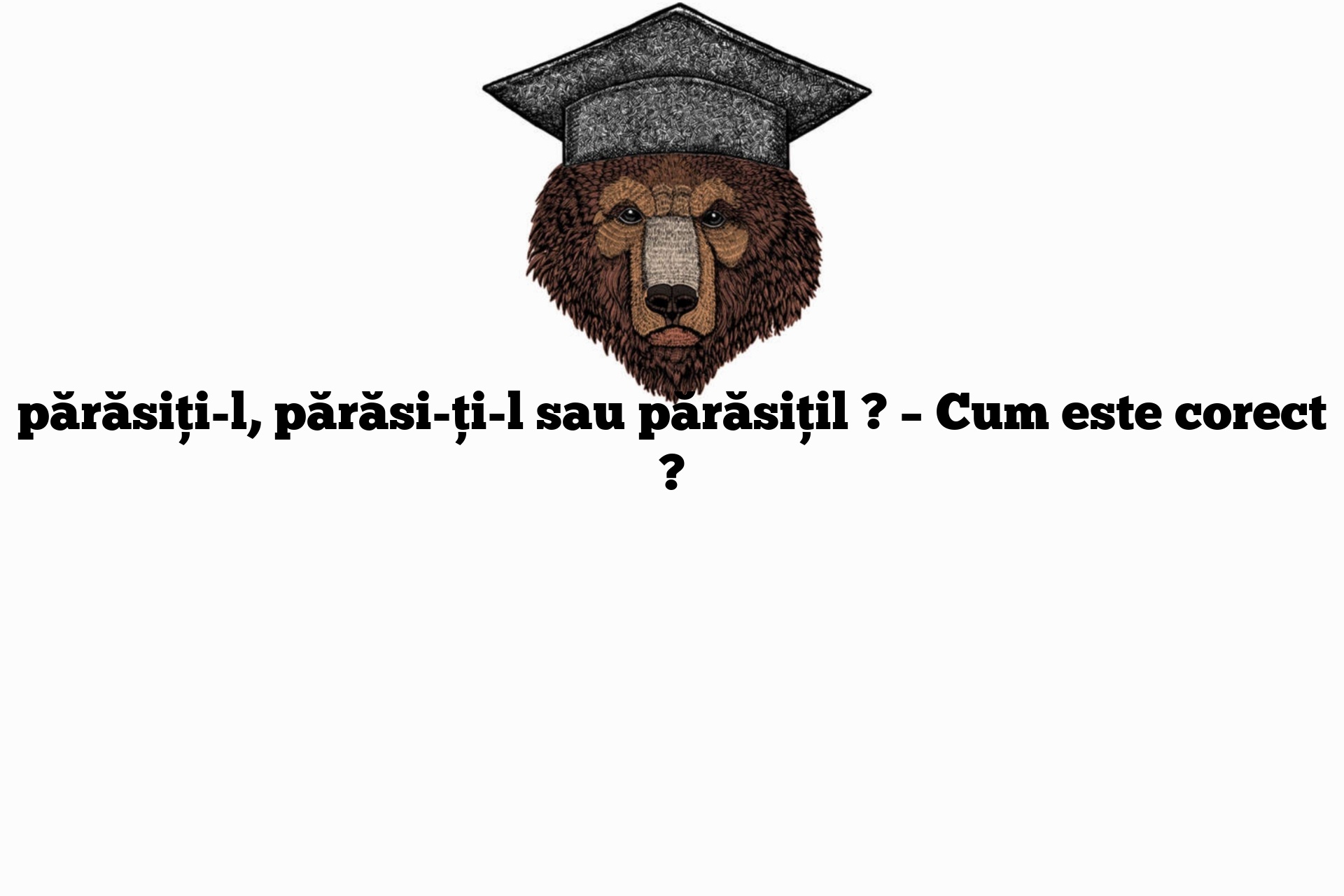 părăsiți-l, părăsi-ți-l sau părăsițil ? – Cum este corect ?