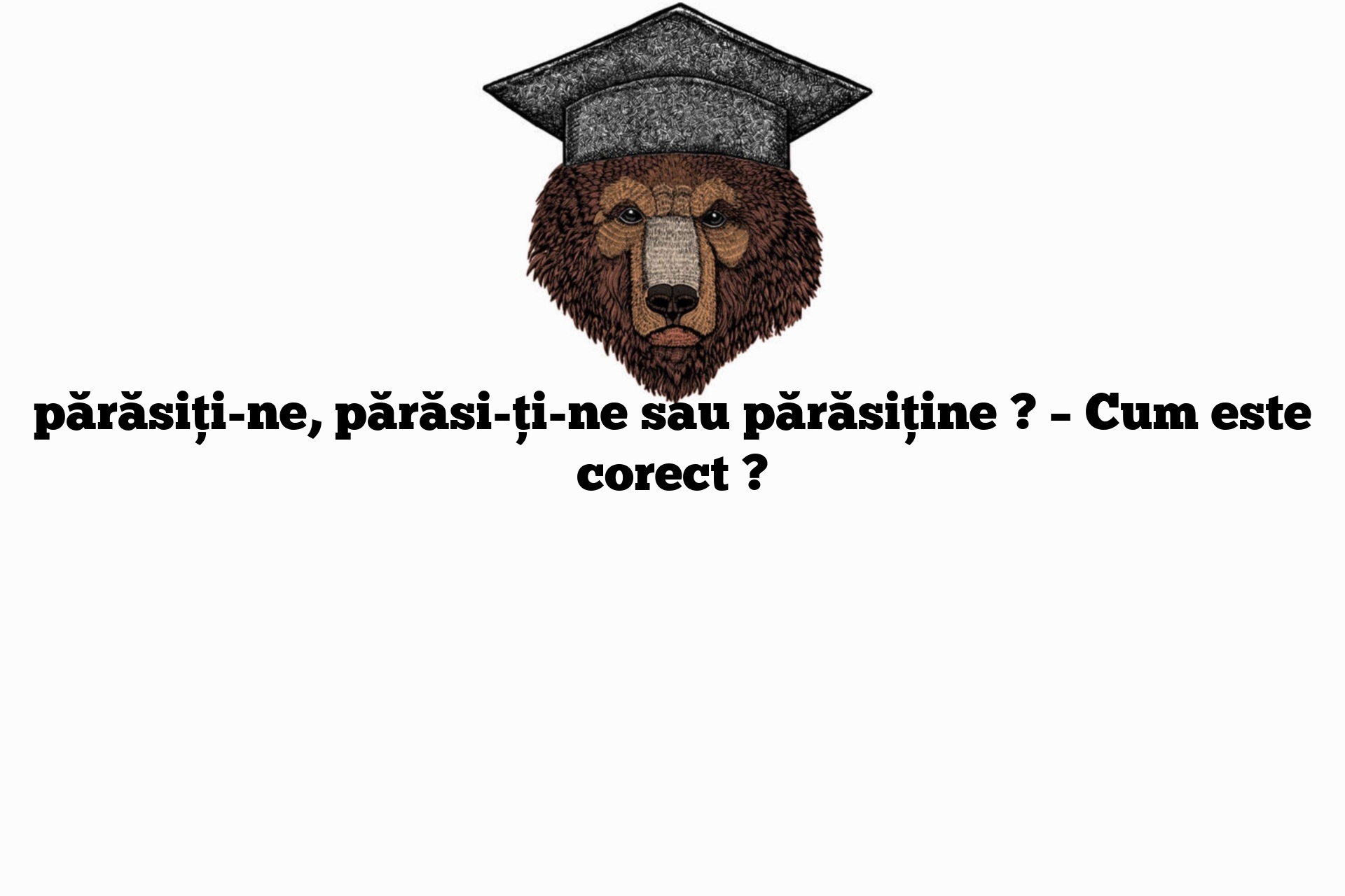 părăsiți-ne, părăsi-ți-ne sau părăsiține ? – Cum este corect ?