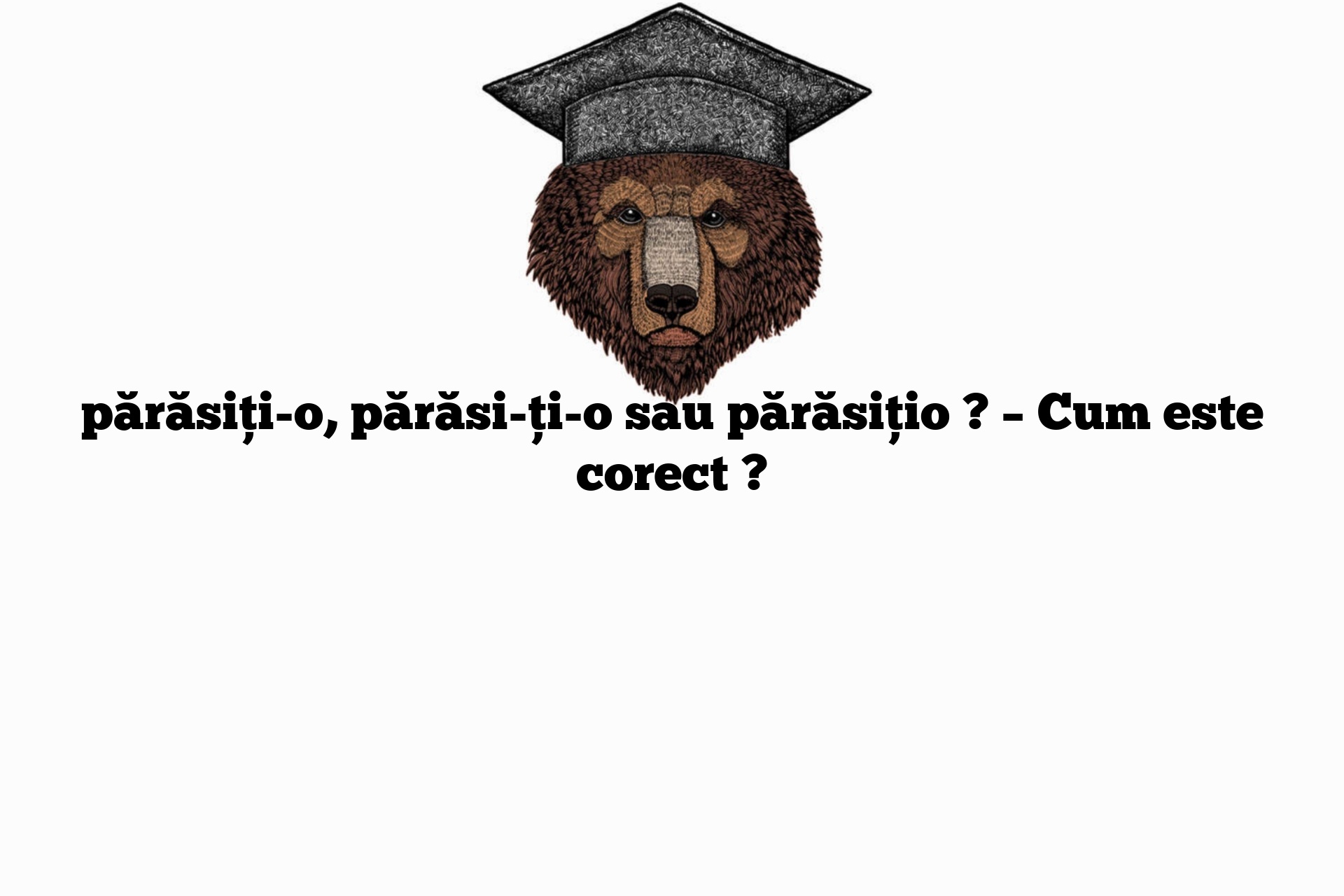 părăsiți-o, părăsi-ți-o sau părăsițio ? – Cum este corect ?