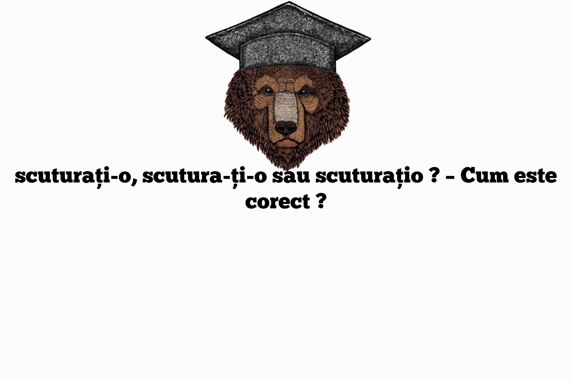 scuturați-o, scutura-ți-o sau scuturațio ? – Cum este corect ?
