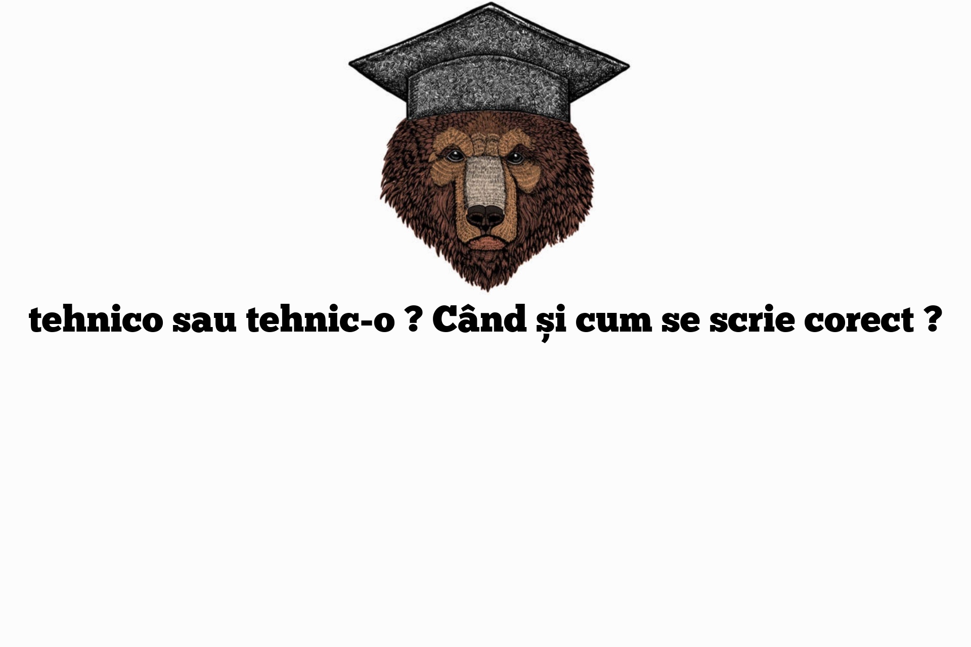 tehnico sau tehnic-o ? Când și cum se scrie corect ?