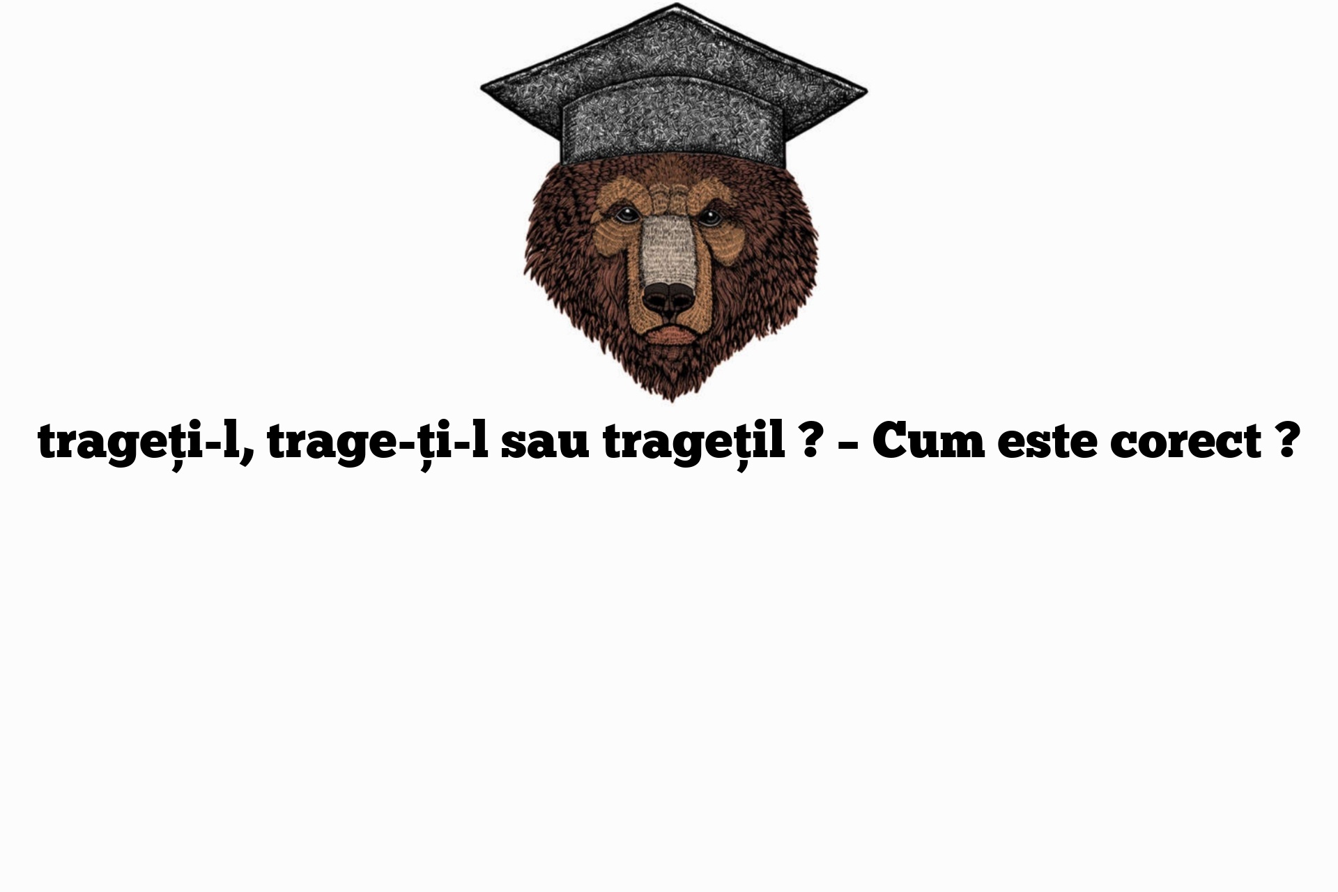 trageți-l, trage-ți-l sau tragețil ? – Cum este corect ?