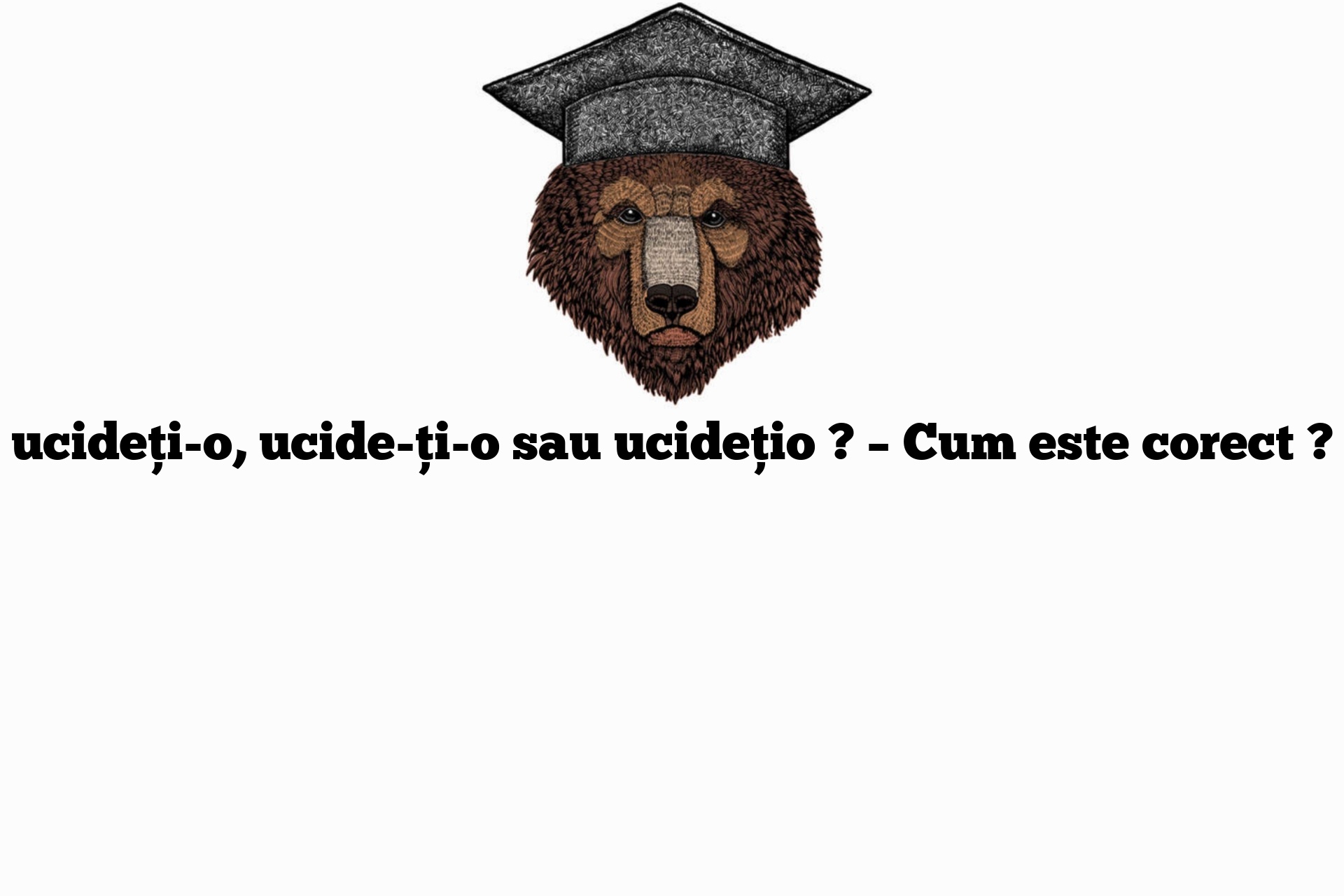 ucideți-o, ucide-ți-o sau ucidețio ? – Cum este corect ?