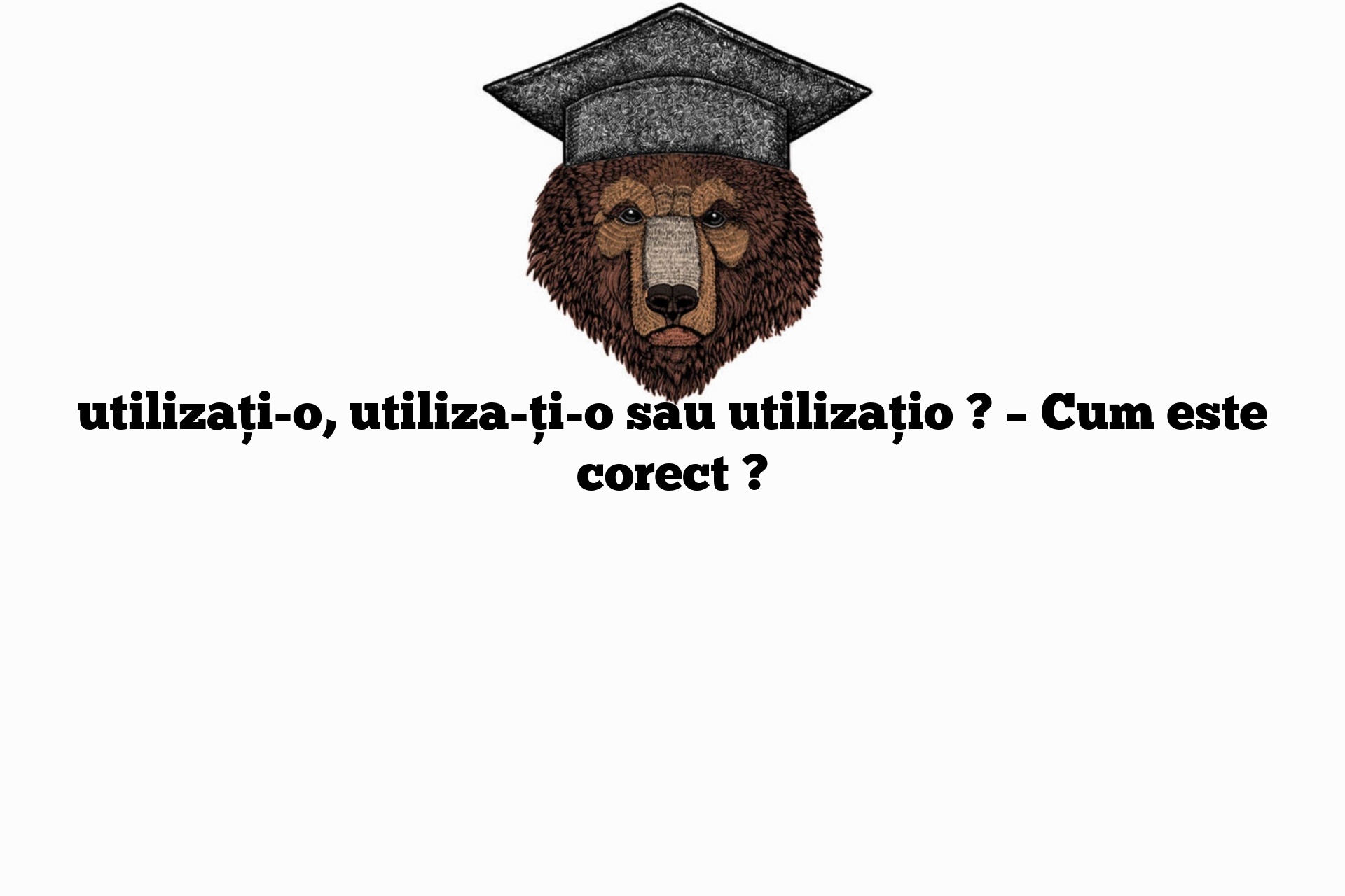 utilizați-o, utiliza-ți-o sau utilizațio ? – Cum este corect ?