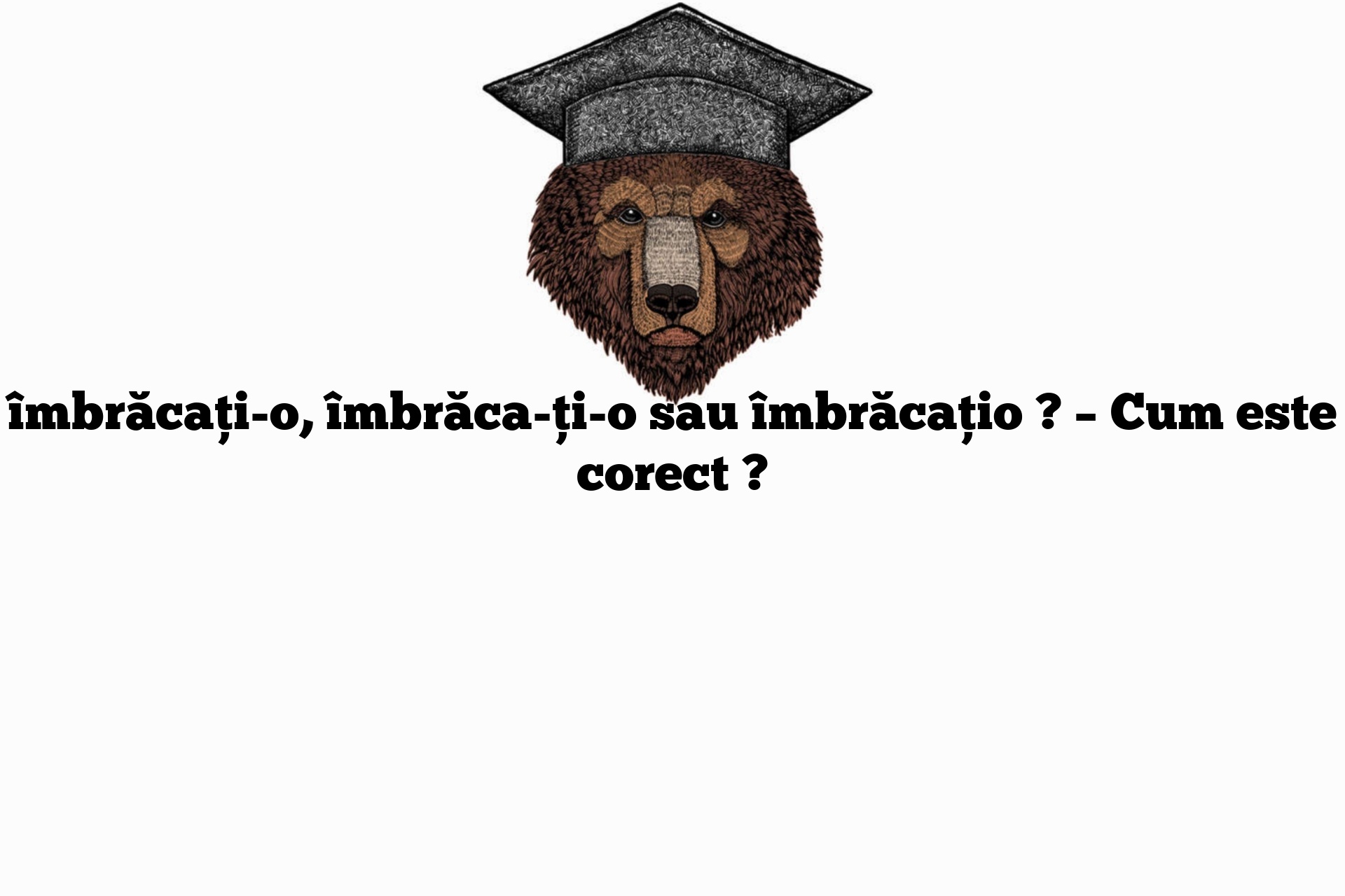 îmbrăcați-o, îmbrăca-ți-o sau îmbrăcațio ? – Cum este corect ?