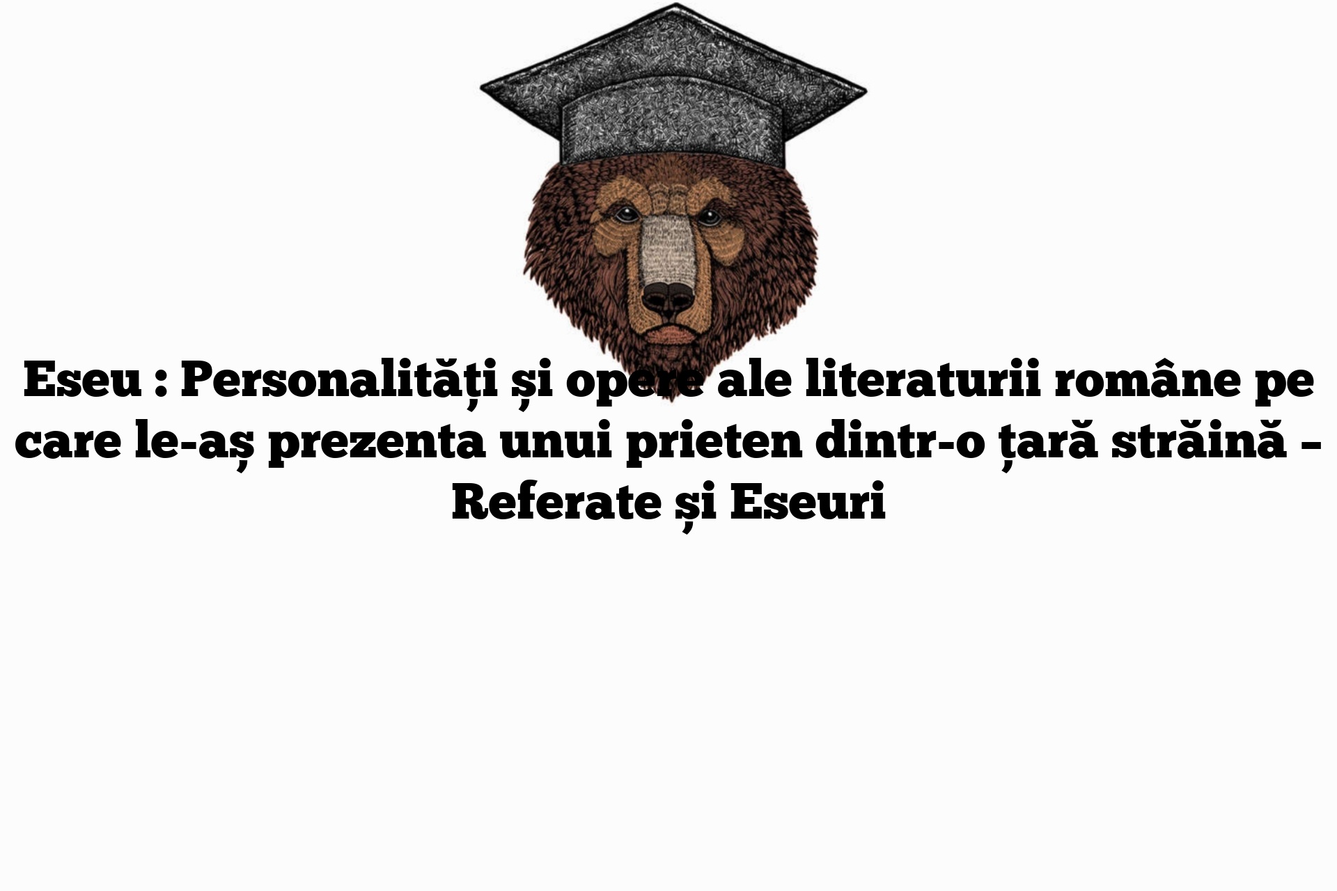 Eseu : Personalităţi și opere ale literaturii române pe care le-aș prezenta unui prieten dintr-o ţară străină – Referate și Eseuri